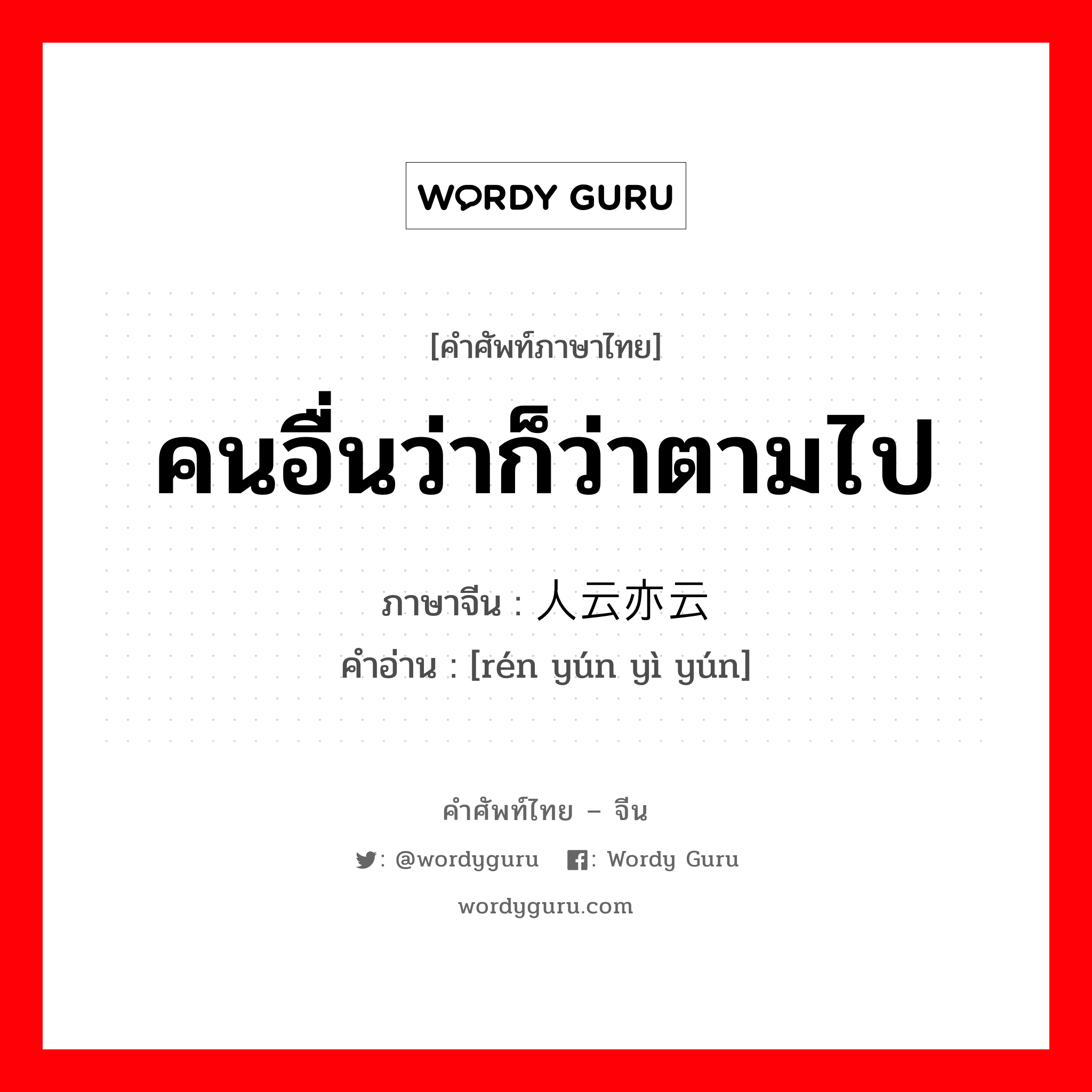 คนอื่นว่าก็ว่าตามไป ภาษาจีนคืออะไร, คำศัพท์ภาษาไทย - จีน คนอื่นว่าก็ว่าตามไป ภาษาจีน 人云亦云 คำอ่าน [rén yún yì yún]