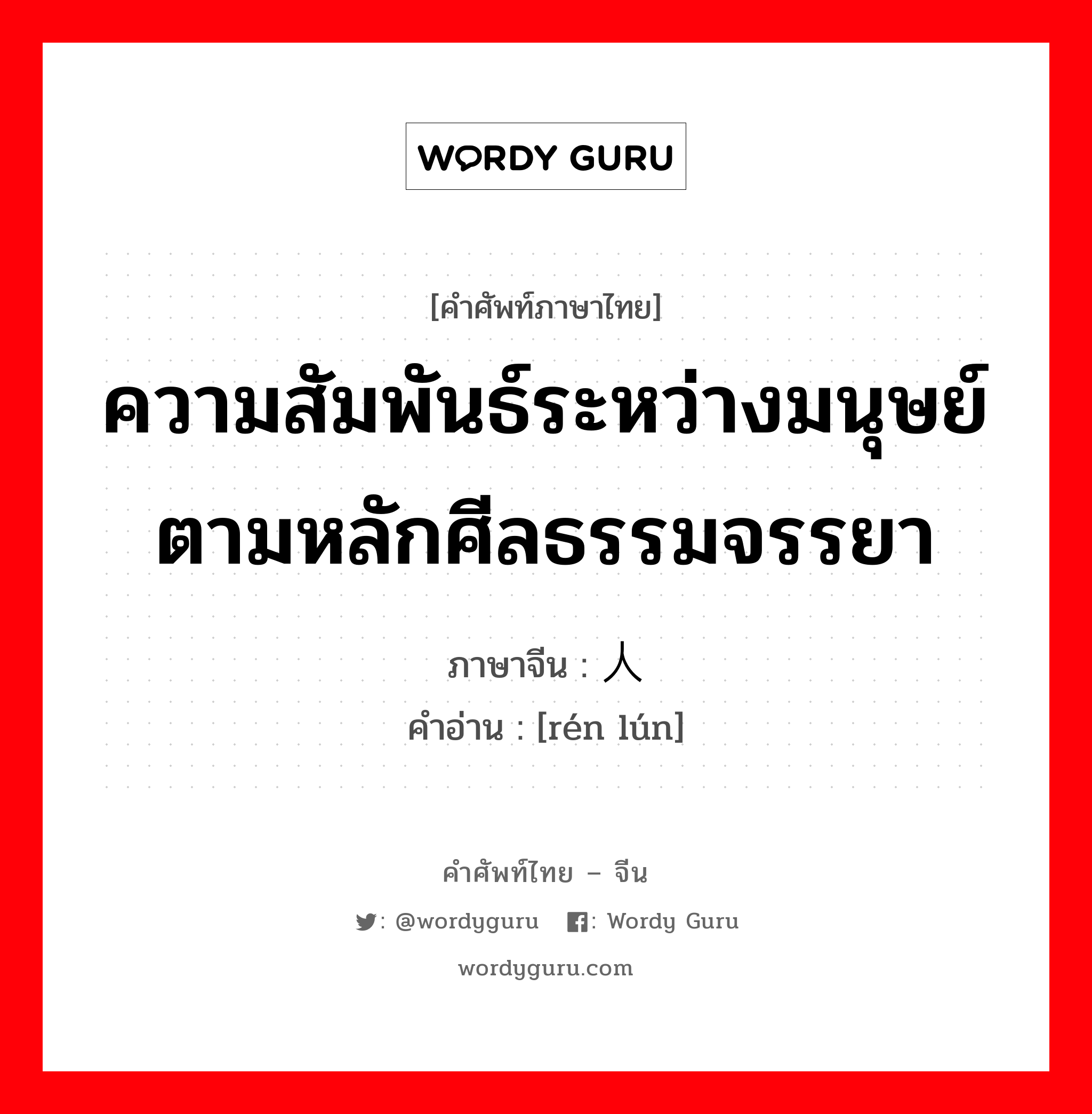 ความสัมพันธ์ระหว่างมนุษย์ตามหลักศีลธรรมจรรยา ภาษาจีนคืออะไร, คำศัพท์ภาษาไทย - จีน ความสัมพันธ์ระหว่างมนุษย์ตามหลักศีลธรรมจรรยา ภาษาจีน 人伦 คำอ่าน [rén lún]