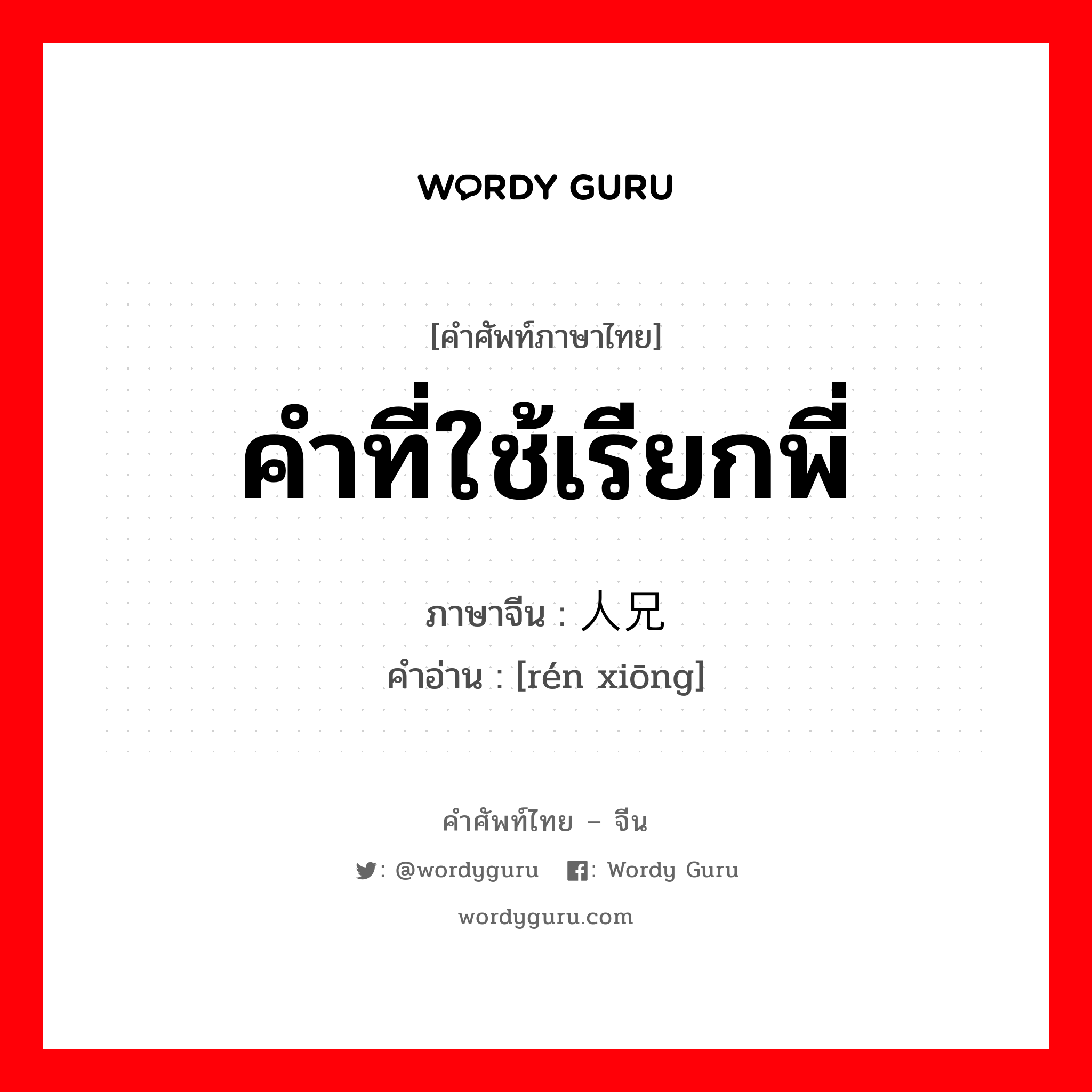 คำที่ใช้เรียกพี่ ภาษาจีนคืออะไร, คำศัพท์ภาษาไทย - จีน คำที่ใช้เรียกพี่ ภาษาจีน 人兄 คำอ่าน [rén xiōng]