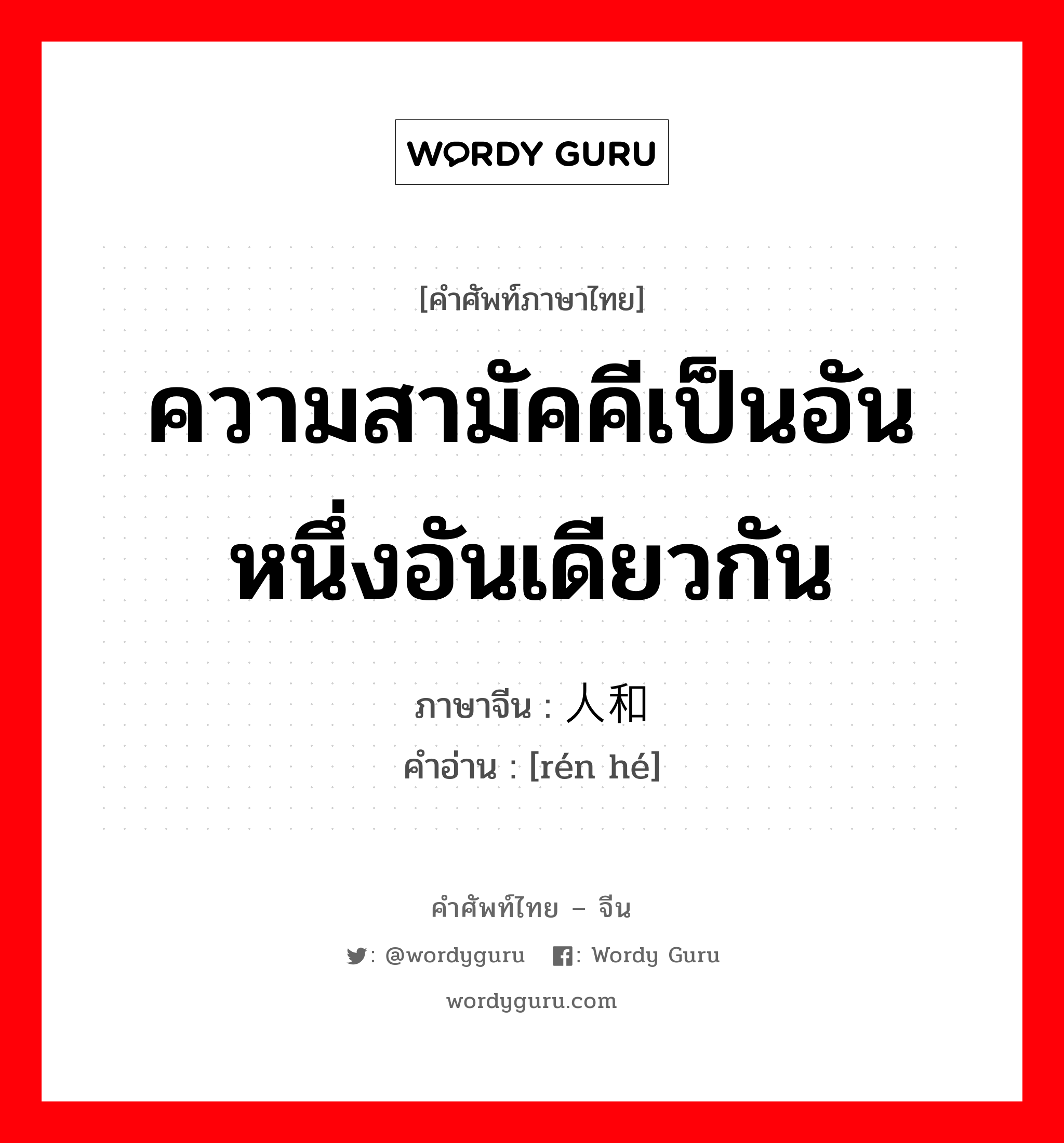 ความสามัคคีเป็นอันหนึ่งอันเดียวกัน ภาษาจีนคืออะไร, คำศัพท์ภาษาไทย - จีน ความสามัคคีเป็นอันหนึ่งอันเดียวกัน ภาษาจีน 人和 คำอ่าน [rén hé]