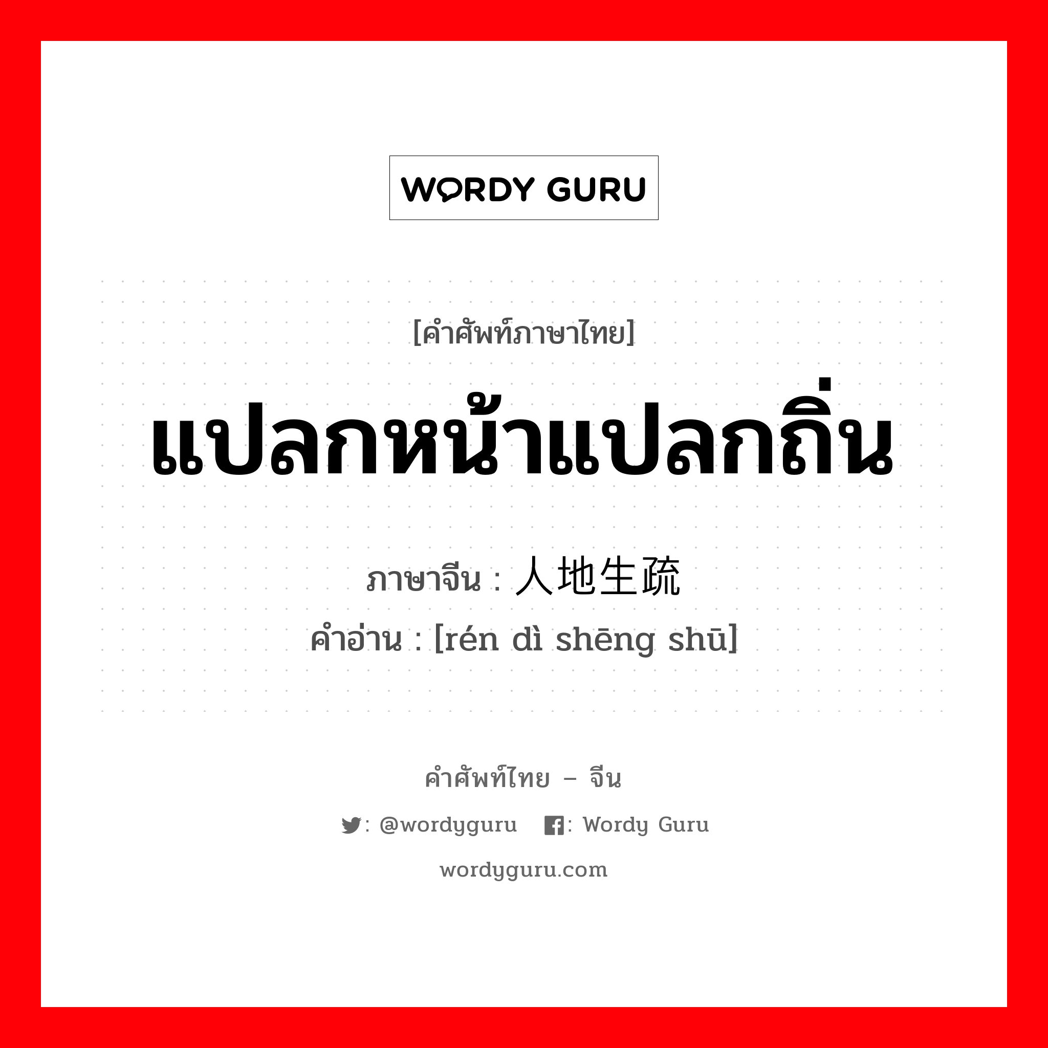 แปลกหน้าแปลกถิ่น ภาษาจีนคืออะไร, คำศัพท์ภาษาไทย - จีน แปลกหน้าแปลกถิ่น ภาษาจีน 人地生疏 คำอ่าน [rén dì shēng shū]