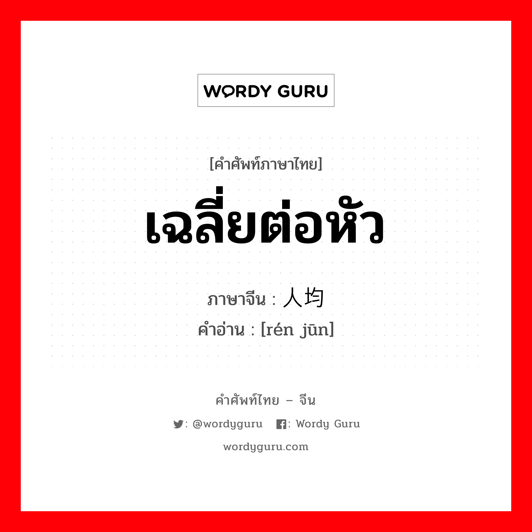 เฉลี่ยต่อหัว ภาษาจีนคืออะไร, คำศัพท์ภาษาไทย - จีน เฉลี่ยต่อหัว ภาษาจีน 人均 คำอ่าน [rén jūn]