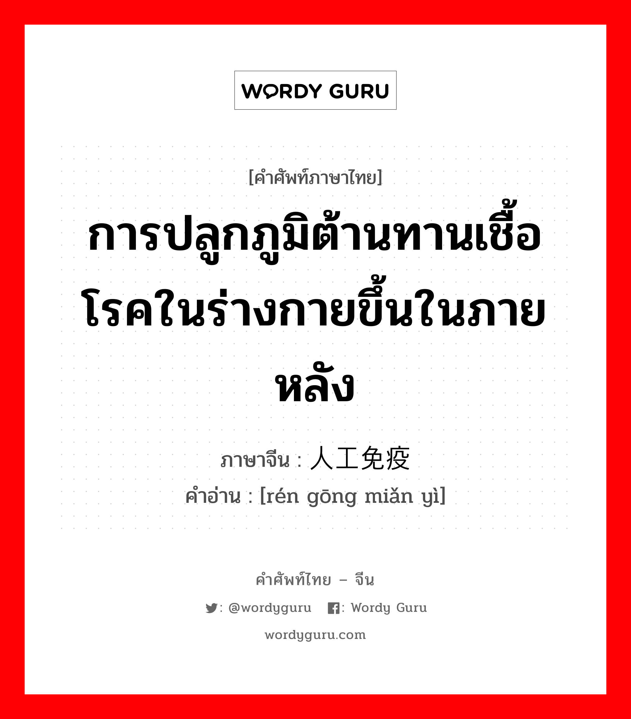 การปลูกภูมิต้านทานเชื้อโรคในร่างกายขึ้นในภายหลัง ภาษาจีนคืออะไร, คำศัพท์ภาษาไทย - จีน การปลูกภูมิต้านทานเชื้อโรคในร่างกายขึ้นในภายหลัง ภาษาจีน 人工免疫 คำอ่าน [rén gōng miǎn yì]