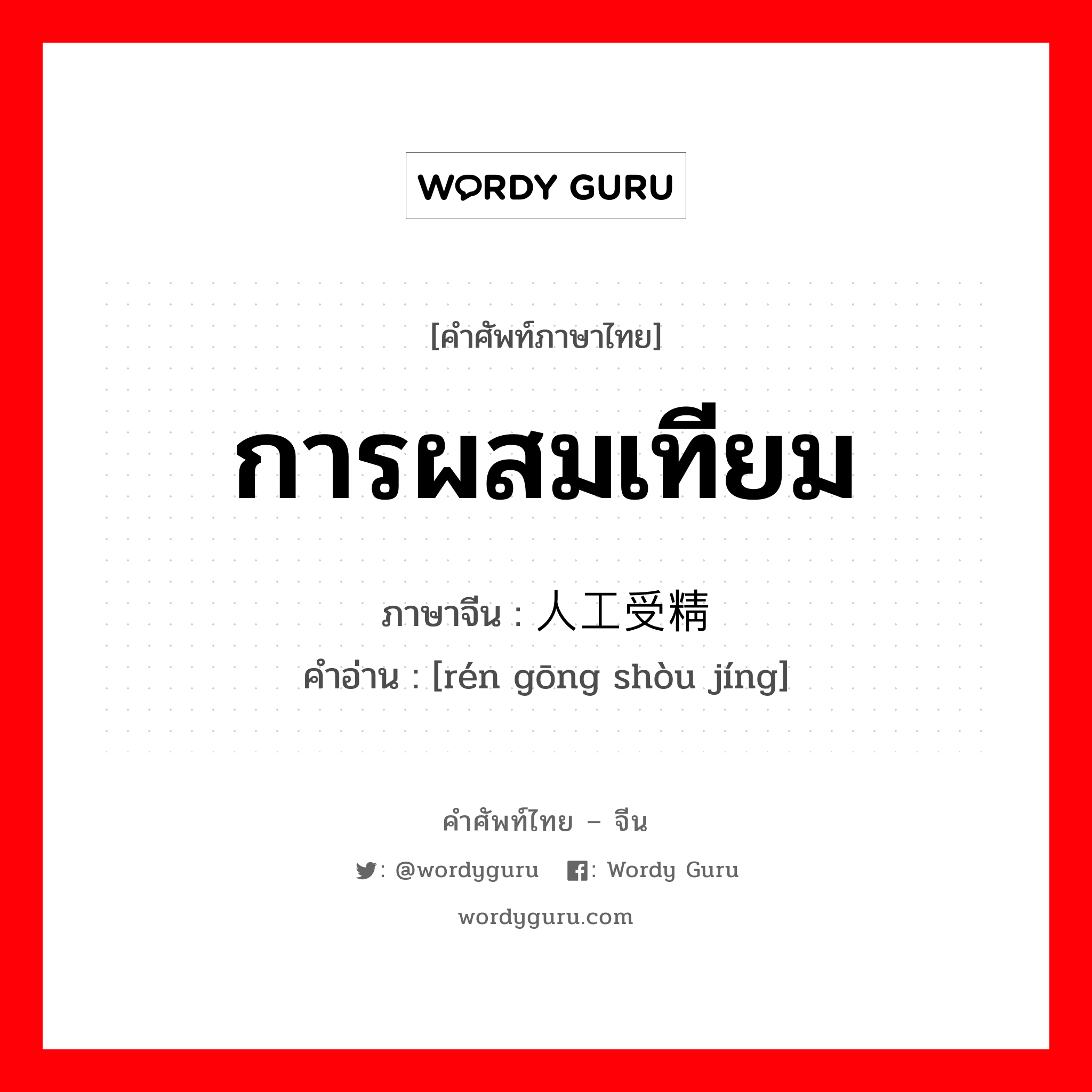 การผสมเทียม ภาษาจีนคืออะไร, คำศัพท์ภาษาไทย - จีน การผสมเทียม ภาษาจีน 人工受精 คำอ่าน [rén gōng shòu jíng]