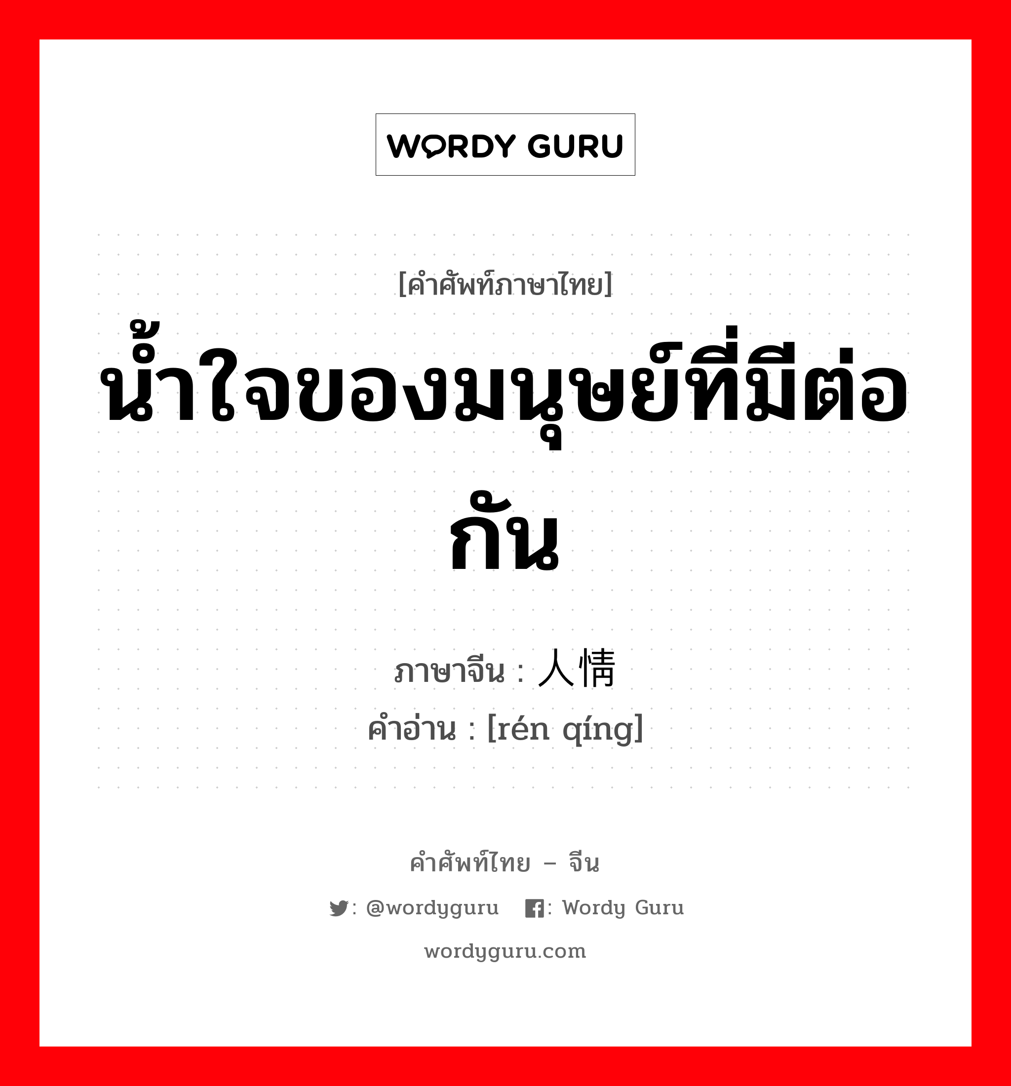 น้ำใจของมนุษย์ที่มีต่อกัน ภาษาจีนคืออะไร, คำศัพท์ภาษาไทย - จีน น้ำใจของมนุษย์ที่มีต่อกัน ภาษาจีน 人情 คำอ่าน [rén qíng]