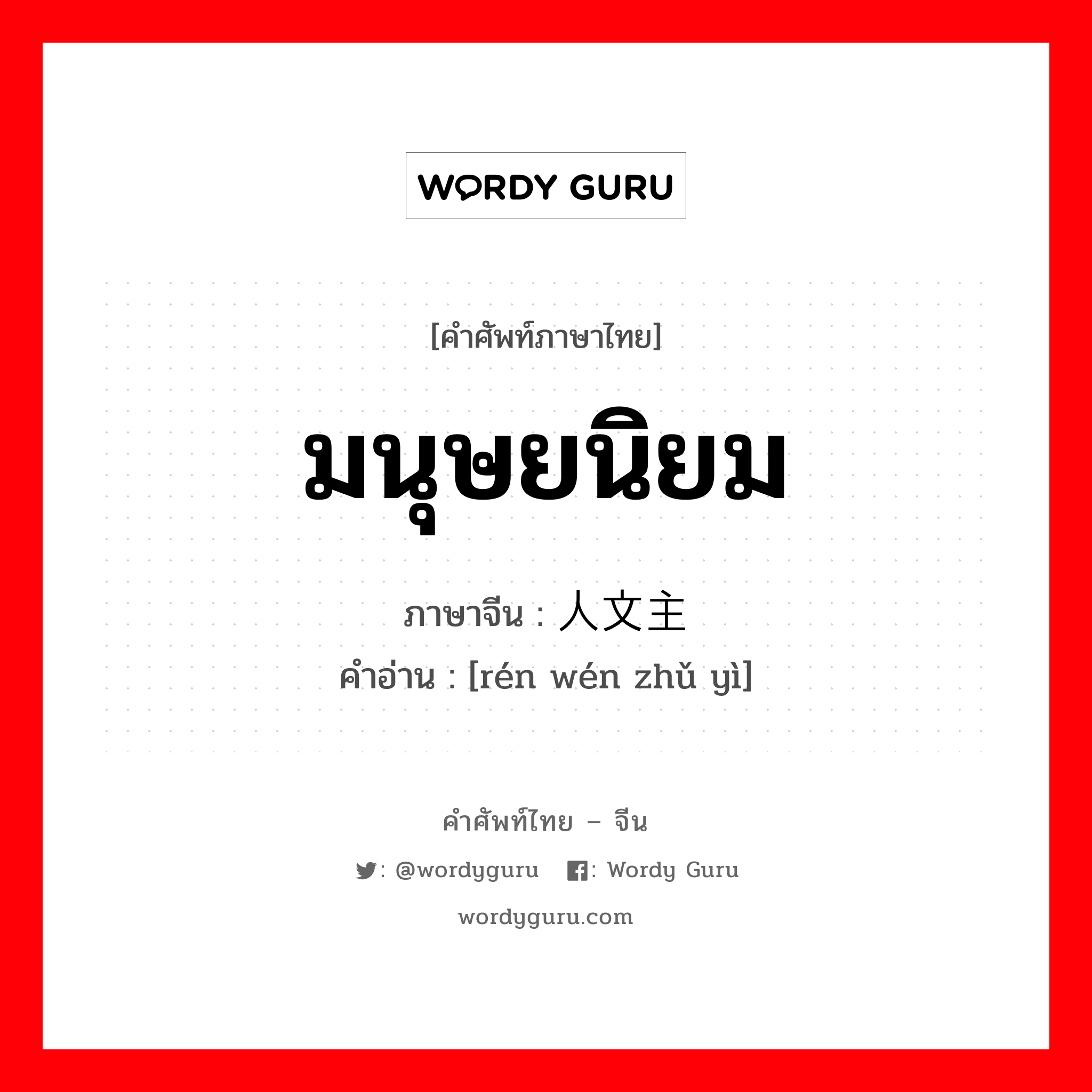 มนุษยนิยม ภาษาจีนคืออะไร, คำศัพท์ภาษาไทย - จีน มนุษยนิยม ภาษาจีน 人文主义 คำอ่าน [rén wén zhǔ yì]