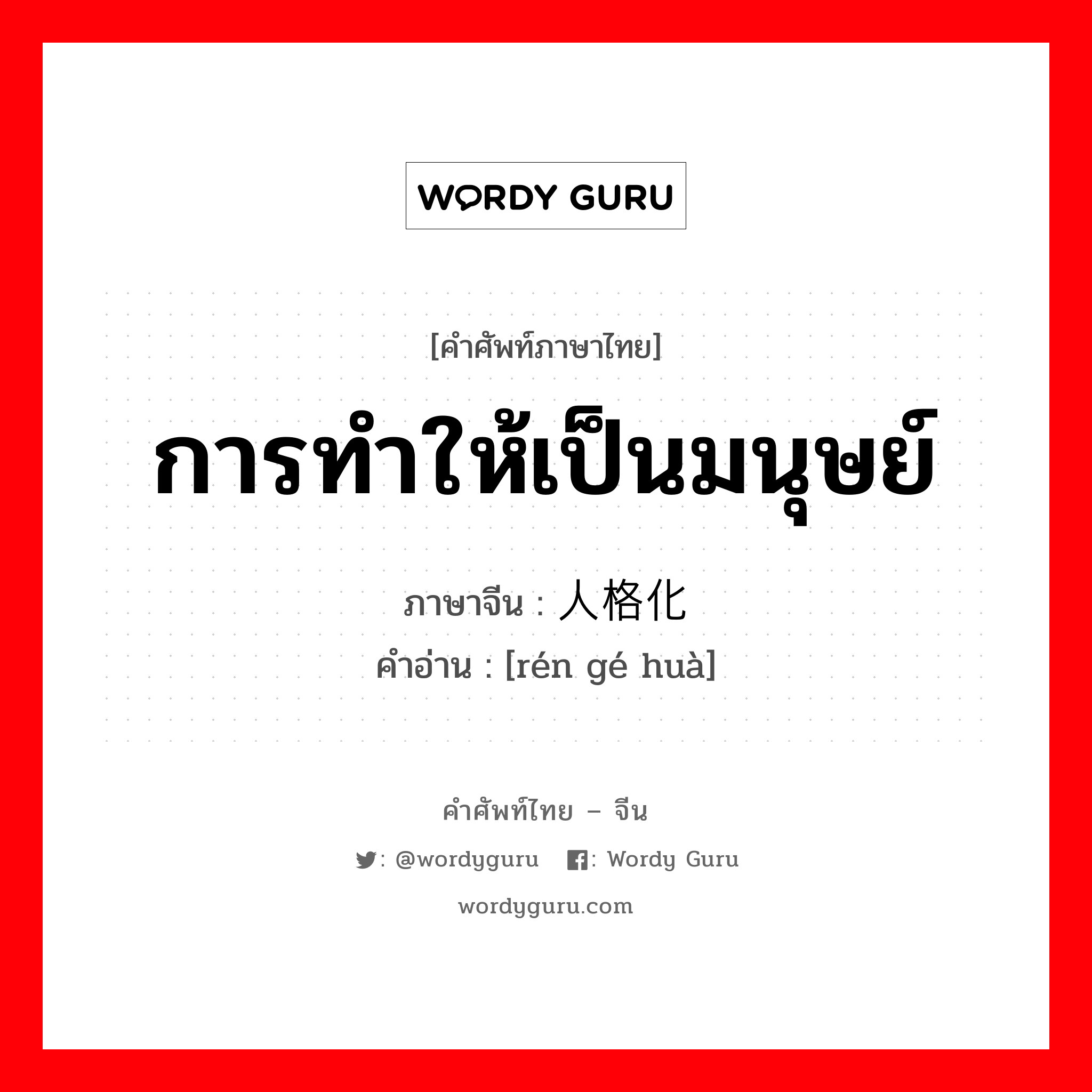 การทำให้เป็นมนุษย์ ภาษาจีนคืออะไร, คำศัพท์ภาษาไทย - จีน การทำให้เป็นมนุษย์ ภาษาจีน 人格化 คำอ่าน [rén gé huà]