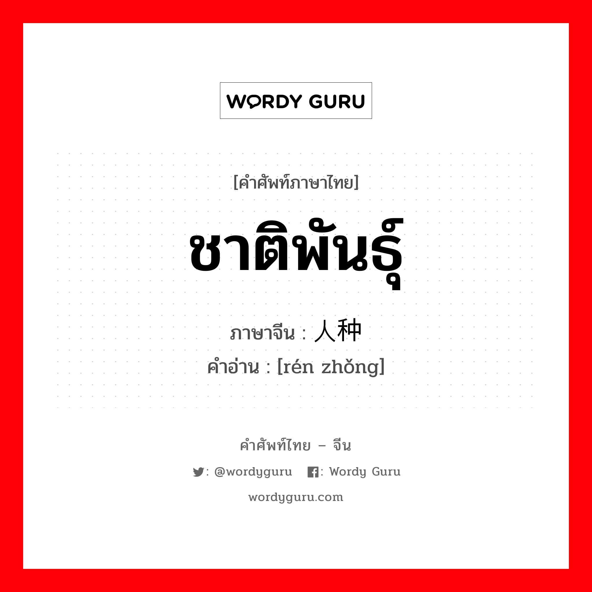 ชาติพันธุ์ ภาษาจีนคืออะไร, คำศัพท์ภาษาไทย - จีน ชาติพันธุ์ ภาษาจีน 人种 คำอ่าน [rén zhǒng]