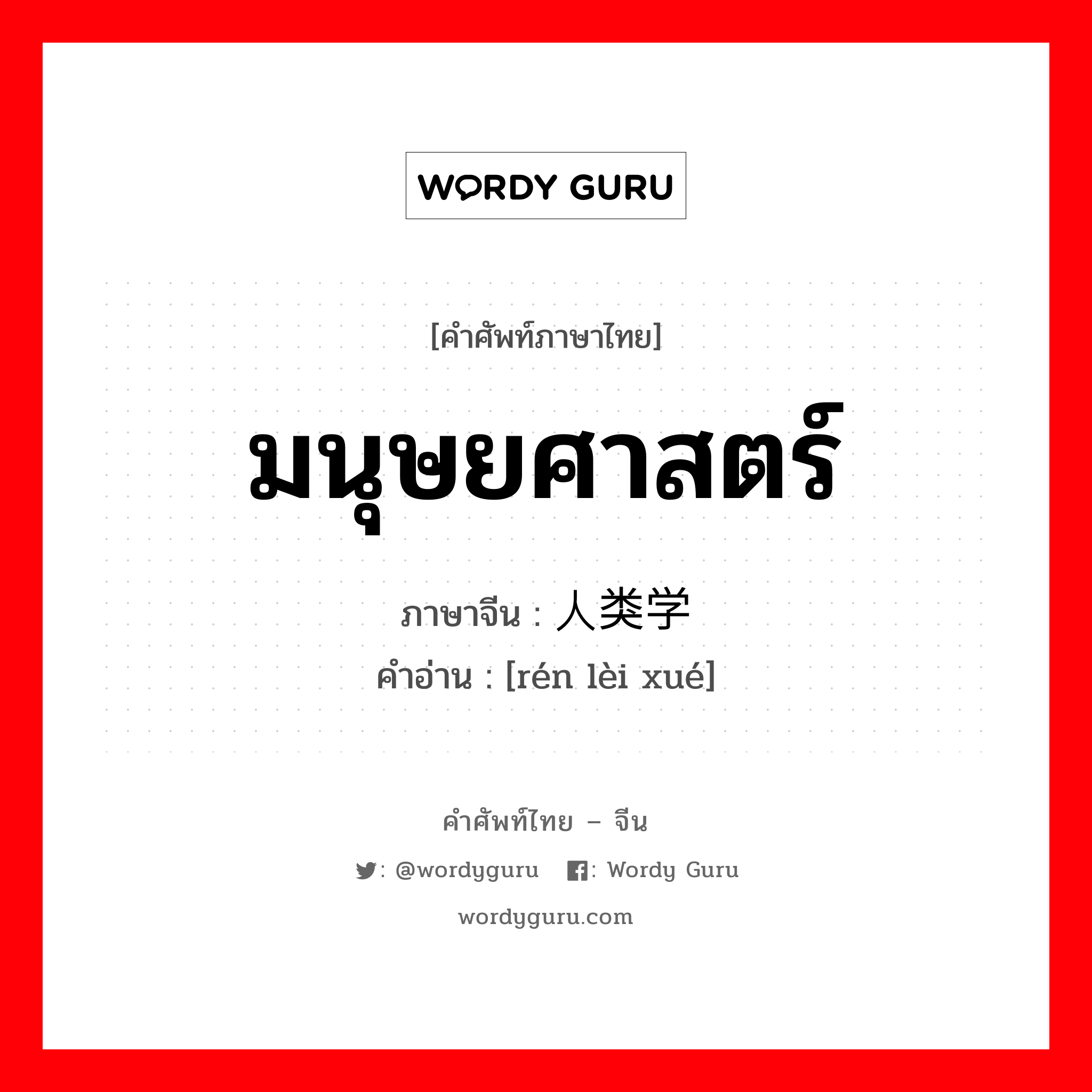 มนุษยศาสตร์ ภาษาจีนคืออะไร, คำศัพท์ภาษาไทย - จีน มนุษยศาสตร์ ภาษาจีน 人类学 คำอ่าน [rén lèi xué]