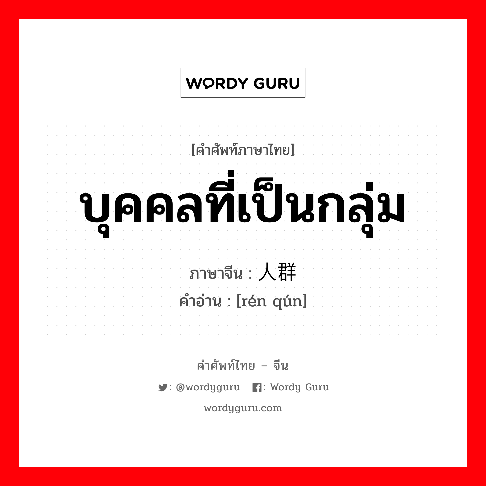 บุคคลที่เป็นกลุ่ม ภาษาจีนคืออะไร, คำศัพท์ภาษาไทย - จีน บุคคลที่เป็นกลุ่ม ภาษาจีน 人群 คำอ่าน [rén qún]