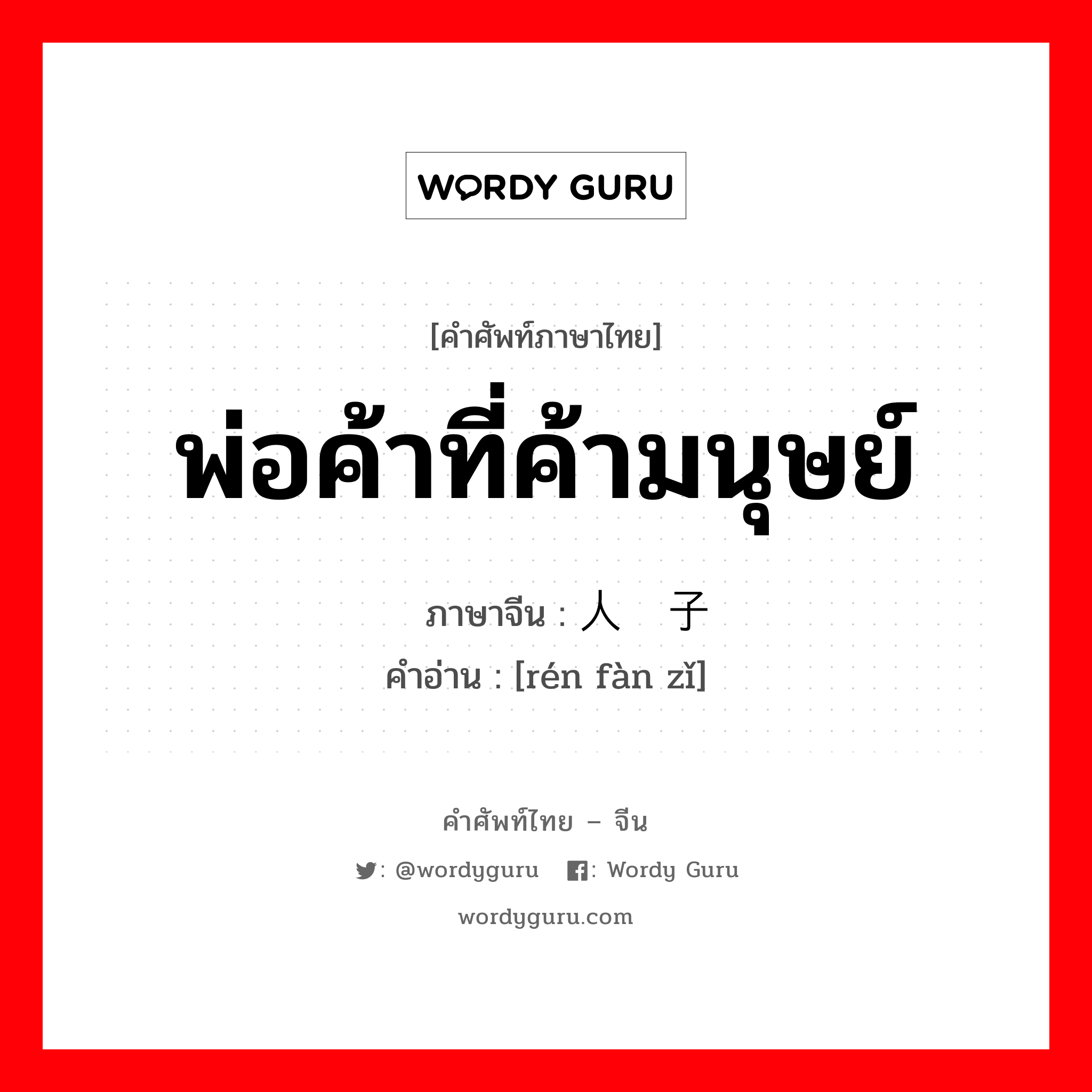 พ่อค้าที่ค้ามนุษย์ ภาษาจีนคืออะไร, คำศัพท์ภาษาไทย - จีน พ่อค้าที่ค้ามนุษย์ ภาษาจีน 人贩子 คำอ่าน [rén fàn zǐ]