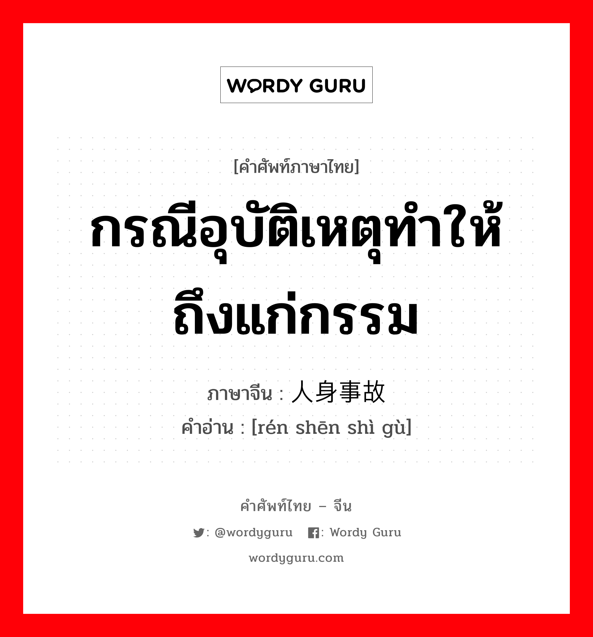 กรณีอุบัติเหตุทำให้ถึงแก่กรรม ภาษาจีนคืออะไร, คำศัพท์ภาษาไทย - จีน กรณีอุบัติเหตุทำให้ถึงแก่กรรม ภาษาจีน 人身事故 คำอ่าน [rén shēn shì gù]