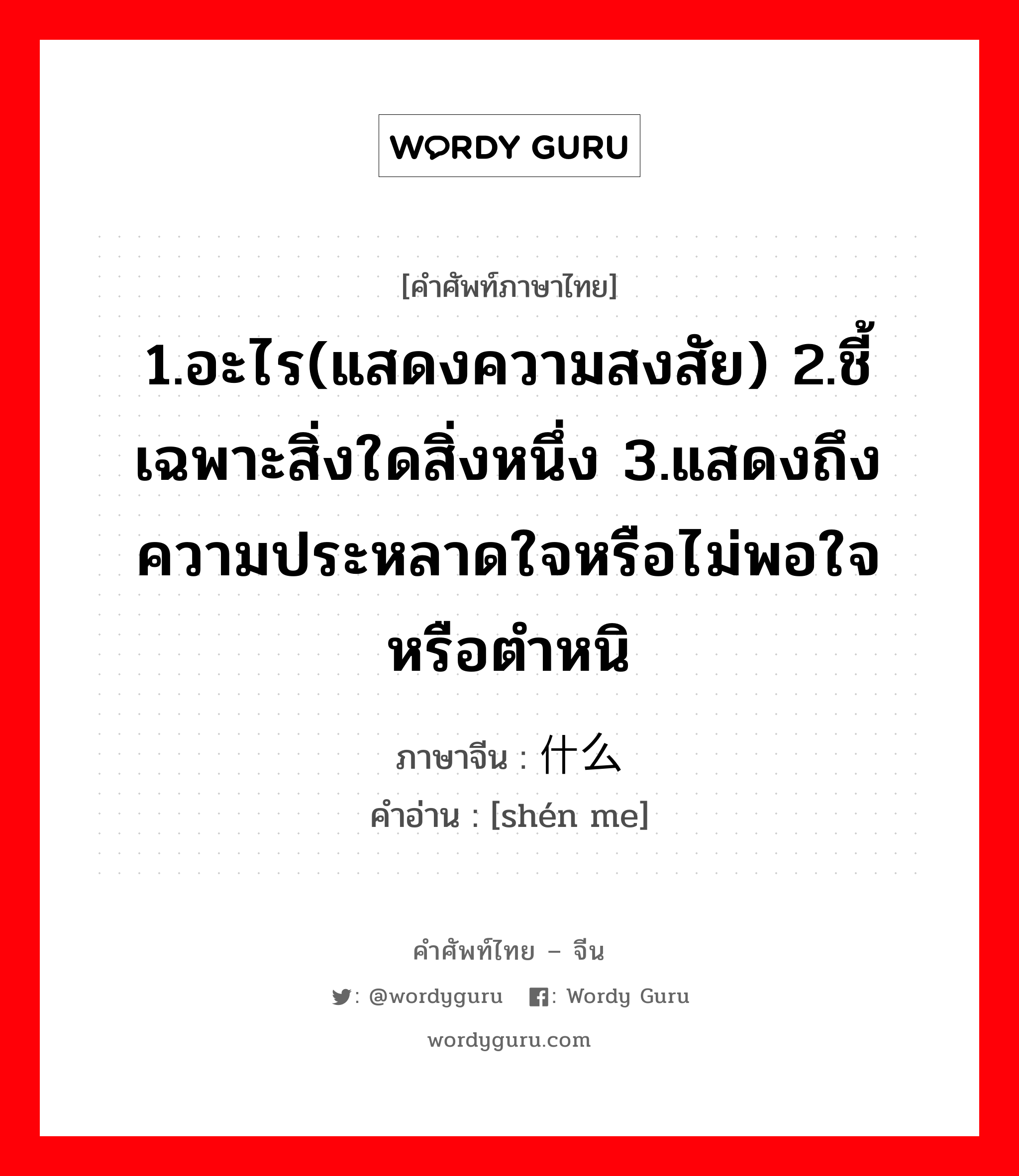 1.อะไร(แสดงความสงสัย) 2.ชี้เฉพาะสิ่งใดสิ่งหนึ่ง 3.แสดงถึงความประหลาดใจหรือไม่พอใจหรือตำหนิ ภาษาจีนคืออะไร, คำศัพท์ภาษาไทย - จีน 1.อะไร(แสดงความสงสัย) 2.ชี้เฉพาะสิ่งใดสิ่งหนึ่ง 3.แสดงถึงความประหลาดใจหรือไม่พอใจหรือตำหนิ ภาษาจีน 什么 คำอ่าน [shén me]