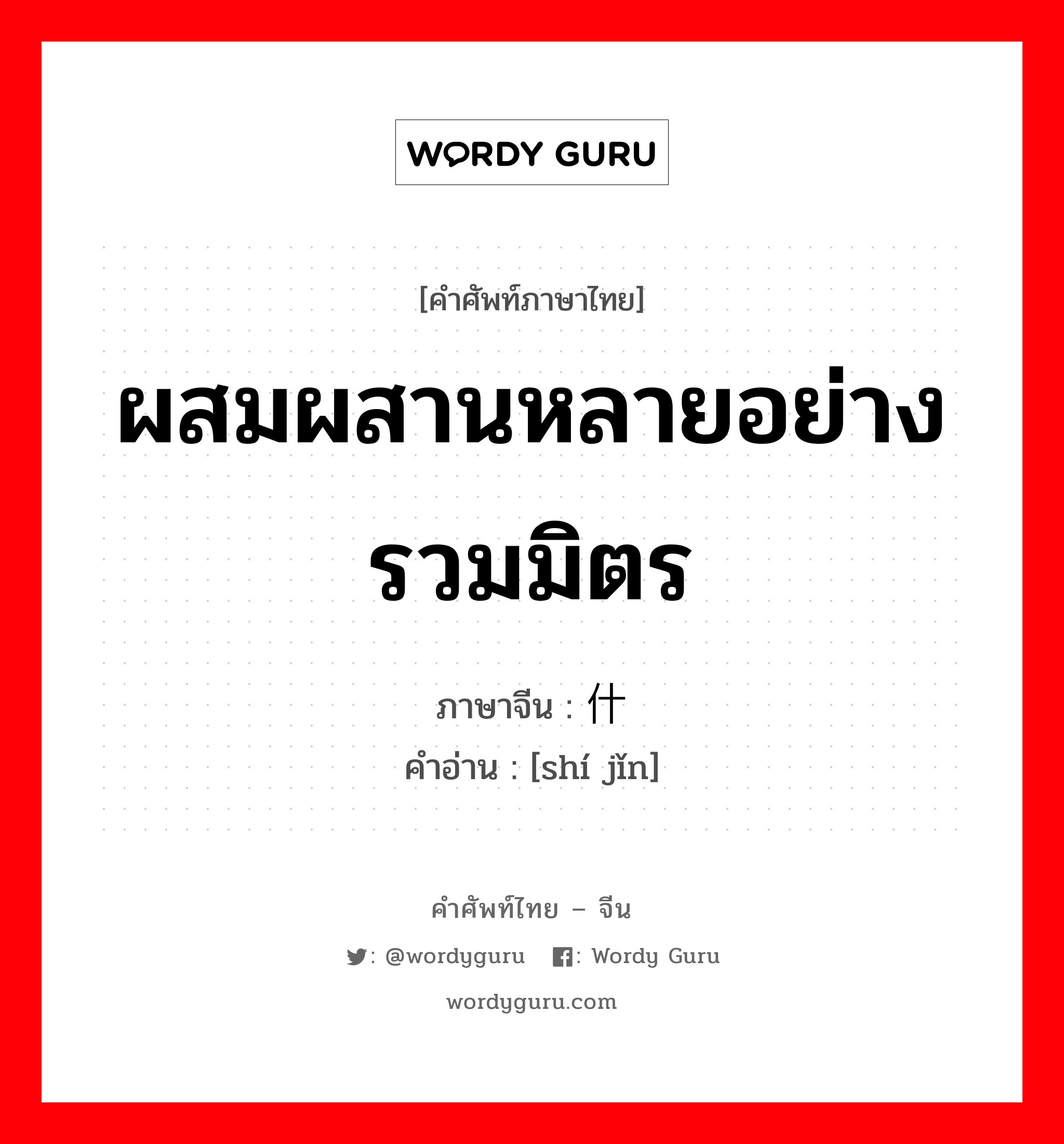 ผสมผสานหลายอย่าง รวมมิตร ภาษาจีนคืออะไร, คำศัพท์ภาษาไทย - จีน ผสมผสานหลายอย่าง รวมมิตร ภาษาจีน 什锦 คำอ่าน [shí jǐn]