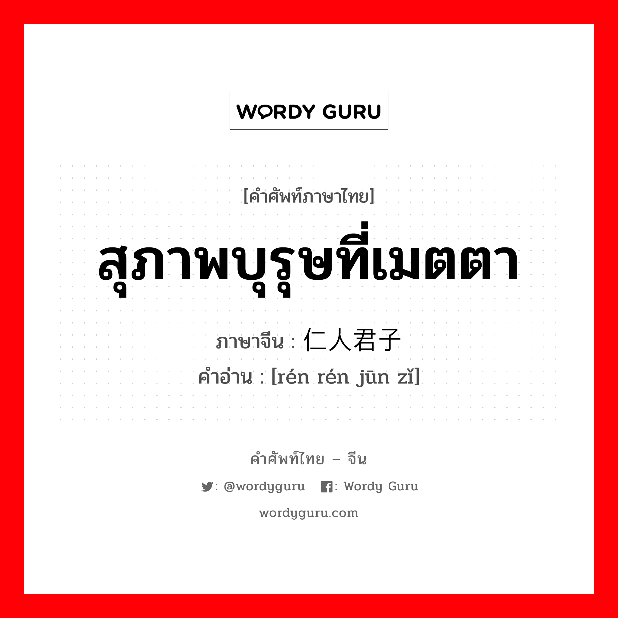 สุภาพบุรุษที่เมตตา ภาษาจีนคืออะไร, คำศัพท์ภาษาไทย - จีน สุภาพบุรุษที่เมตตา ภาษาจีน 仁人君子 คำอ่าน [rén rén jūn zǐ]