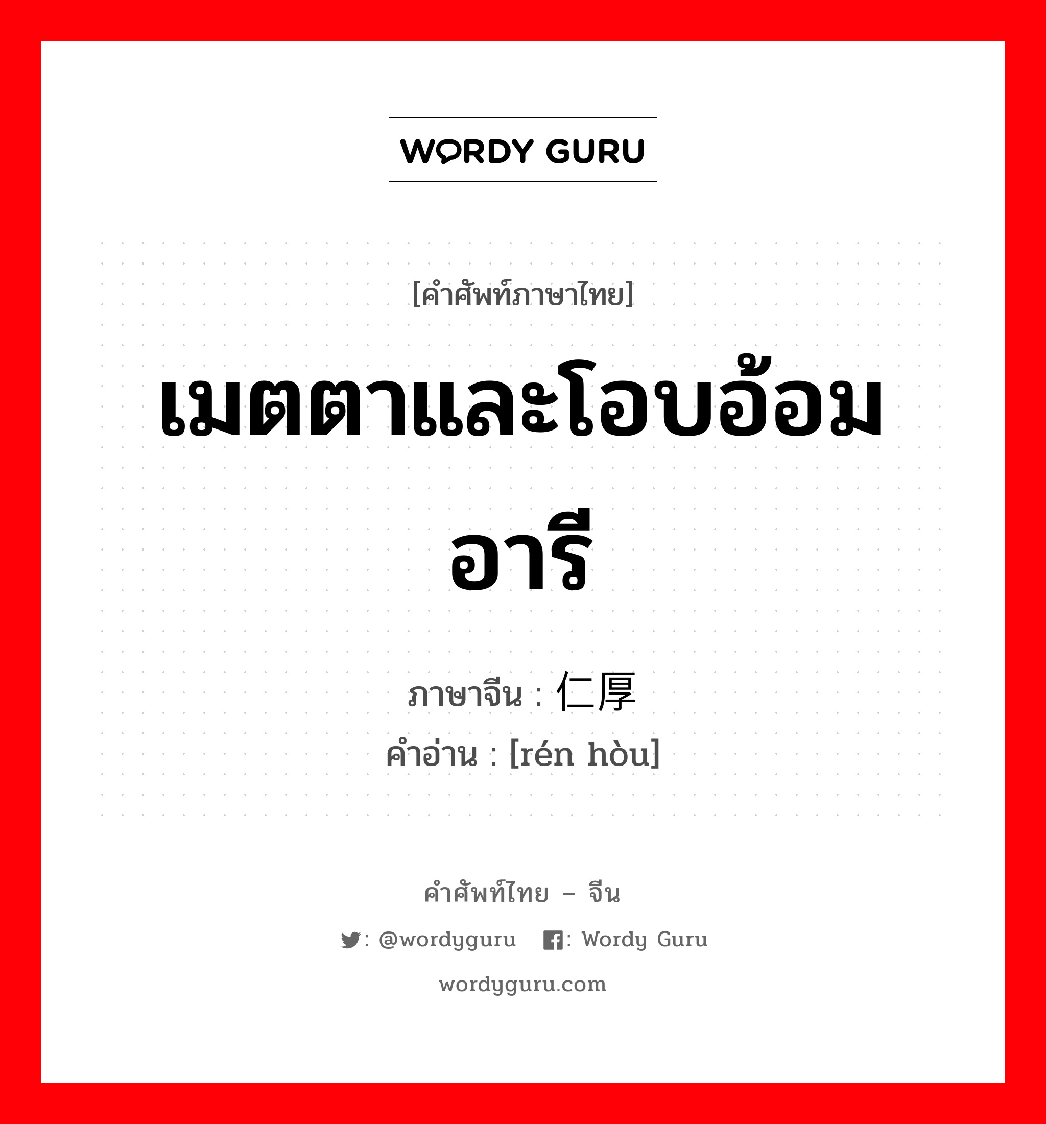 เมตตาและโอบอ้อมอารี ภาษาจีนคืออะไร, คำศัพท์ภาษาไทย - จีน เมตตาและโอบอ้อมอารี ภาษาจีน 仁厚 คำอ่าน [rén hòu]