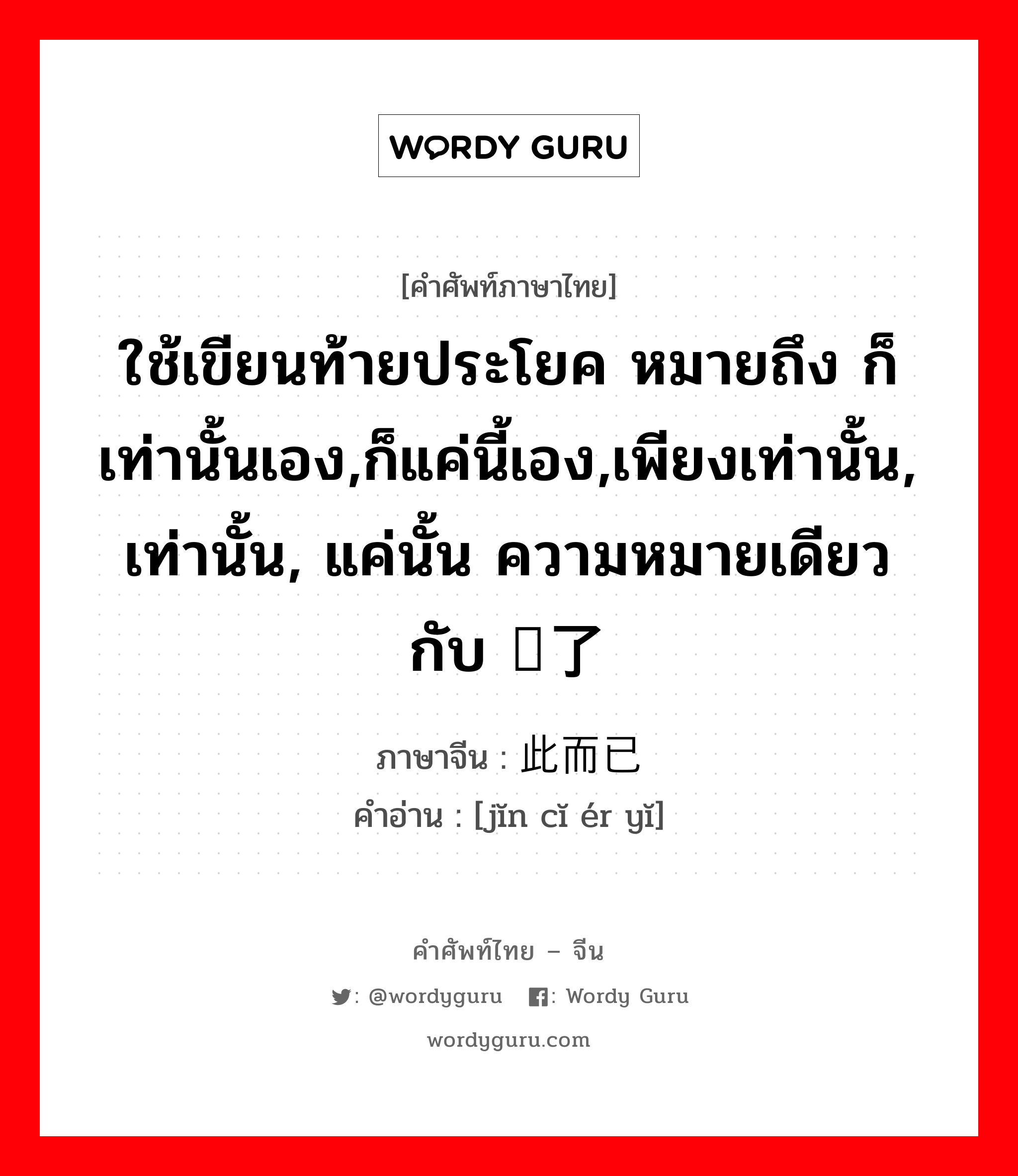 ใช้เขียนท้ายประโยค หมายถึง ก็เท่านั้นเอง,ก็แค่นี้เอง ภาษาจีนคืออะไร, คำศัพท์ภาษาไทย - จีน ใช้เขียนท้ายประโยค หมายถึง ก็เท่านั้นเอง,ก็แค่นี้เอง,เพียงเท่านั้น, เท่านั้น, แค่นั้น ความหมายเดียวกับ 罢了 ภาษาจีน 仅此而已 คำอ่าน [jĭn cĭ ér yĭ]