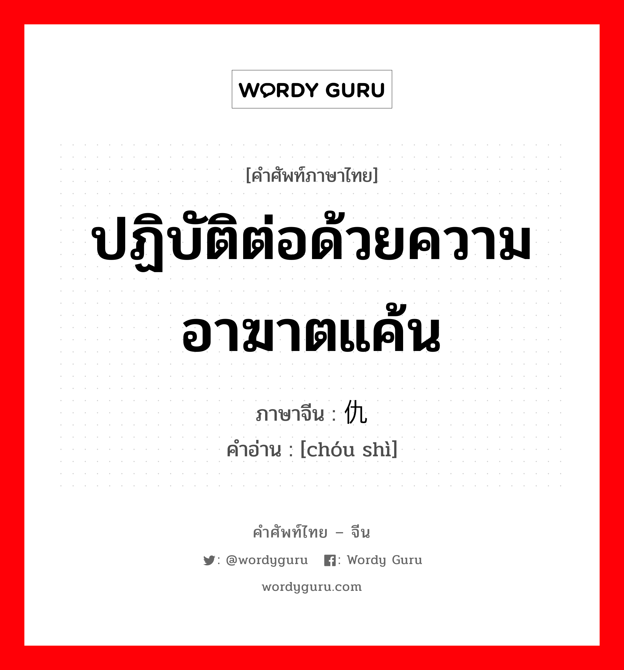 ปฏิบัติต่อด้วยความอาฆาตแค้น ภาษาจีนคืออะไร, คำศัพท์ภาษาไทย - จีน ปฏิบัติต่อด้วยความอาฆาตแค้น ภาษาจีน 仇视 คำอ่าน [chóu shì]