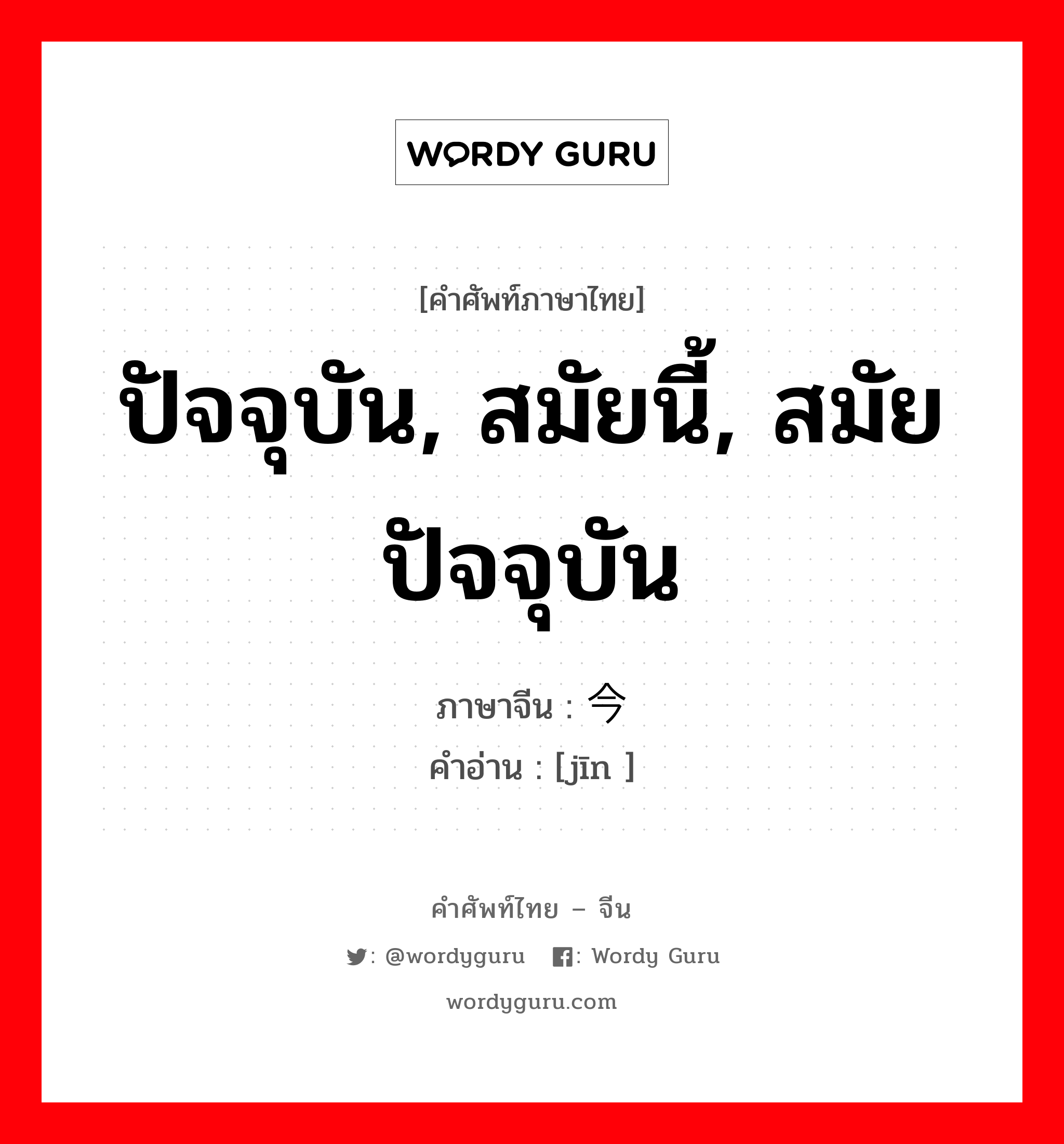 ปัจจุบัน, สมัยนี้, สมัยปัจจุบัน ภาษาจีนคืออะไร, คำศัพท์ภาษาไทย - จีน ปัจจุบัน, สมัยนี้, สมัยปัจจุบัน ภาษาจีน 今 คำอ่าน [jīn ]