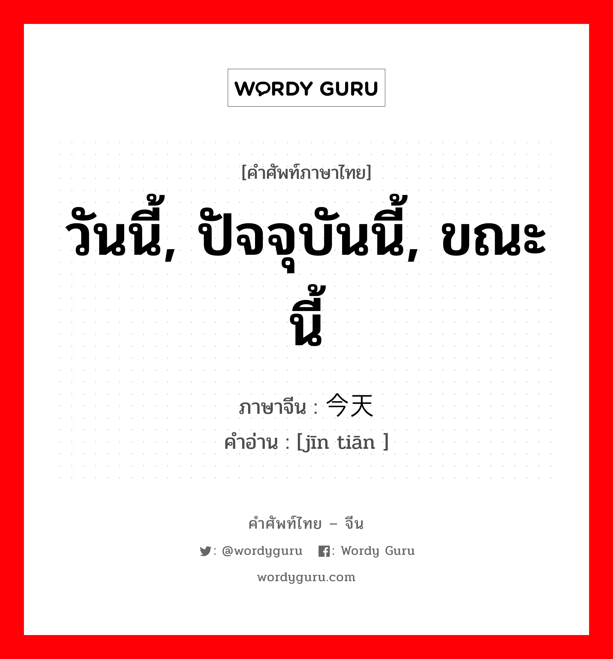 วันนี้, ปัจจุบันนี้, ขณะนี้ ภาษาจีนคืออะไร, คำศัพท์ภาษาไทย - จีน วันนี้, ปัจจุบันนี้, ขณะนี้ ภาษาจีน 今天 คำอ่าน [jīn tiān ]