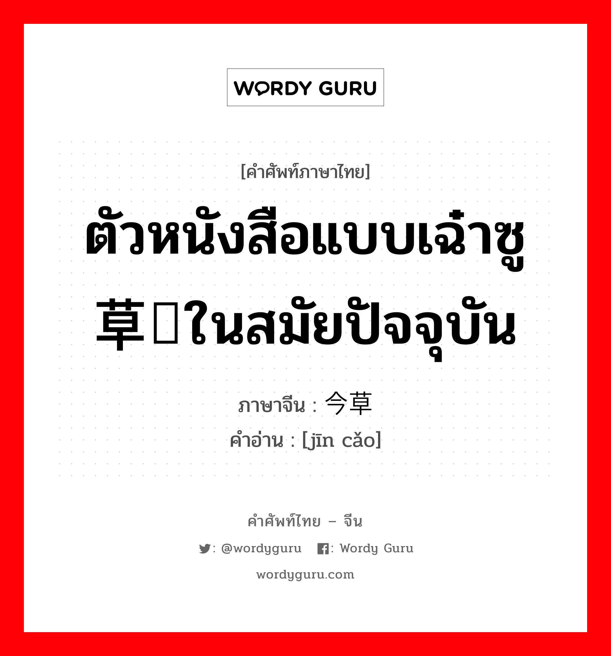 ตัวหนังสือแบบเฉ๋าซู 草书ในสมัยปัจจุบัน ภาษาจีนคืออะไร, คำศัพท์ภาษาไทย - จีน ตัวหนังสือแบบเฉ๋าซู 草书ในสมัยปัจจุบัน ภาษาจีน 今草 คำอ่าน [jīn cǎo]