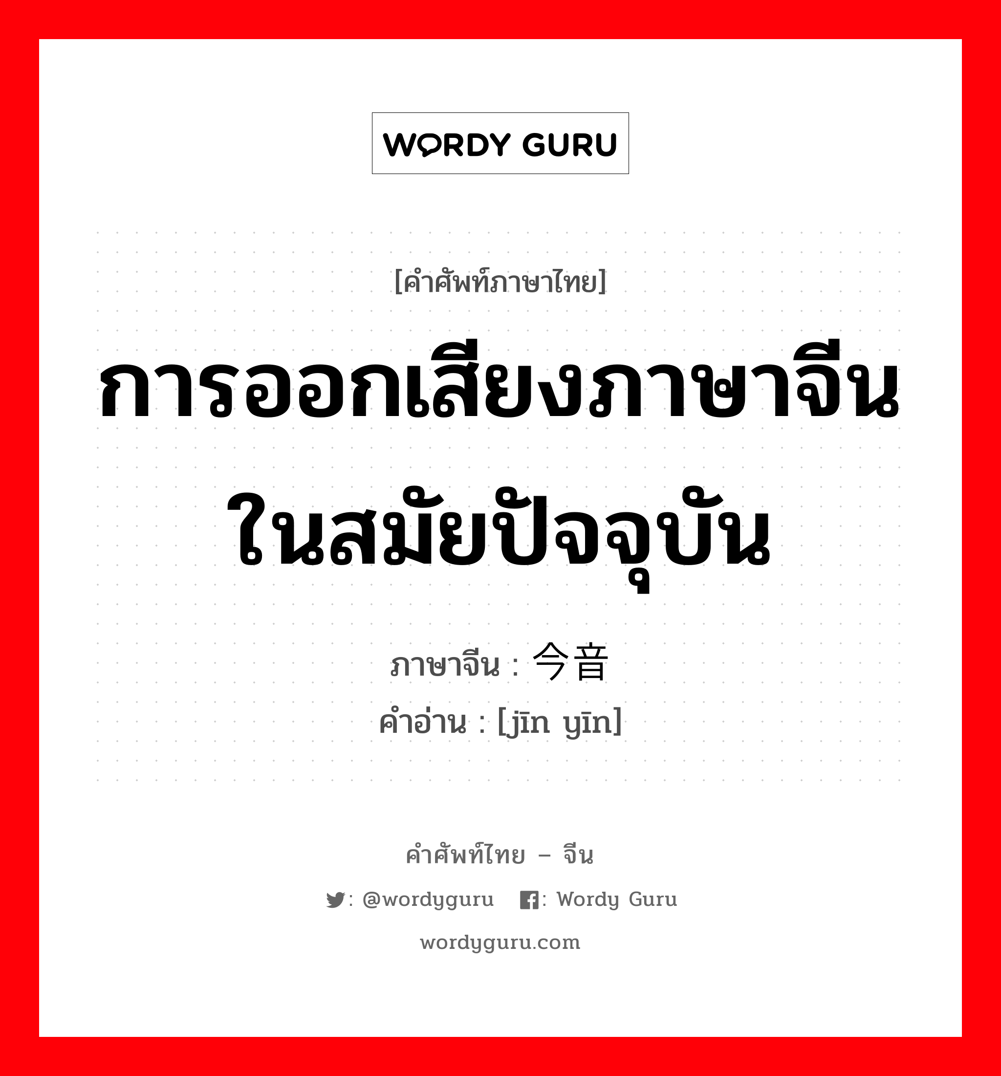 การออกเสียงภาษาจีนในสมัยปัจจุบัน ภาษาจีนคืออะไร, คำศัพท์ภาษาไทย - จีน การออกเสียงภาษาจีนในสมัยปัจจุบัน ภาษาจีน 今音 คำอ่าน [jīn yīn]