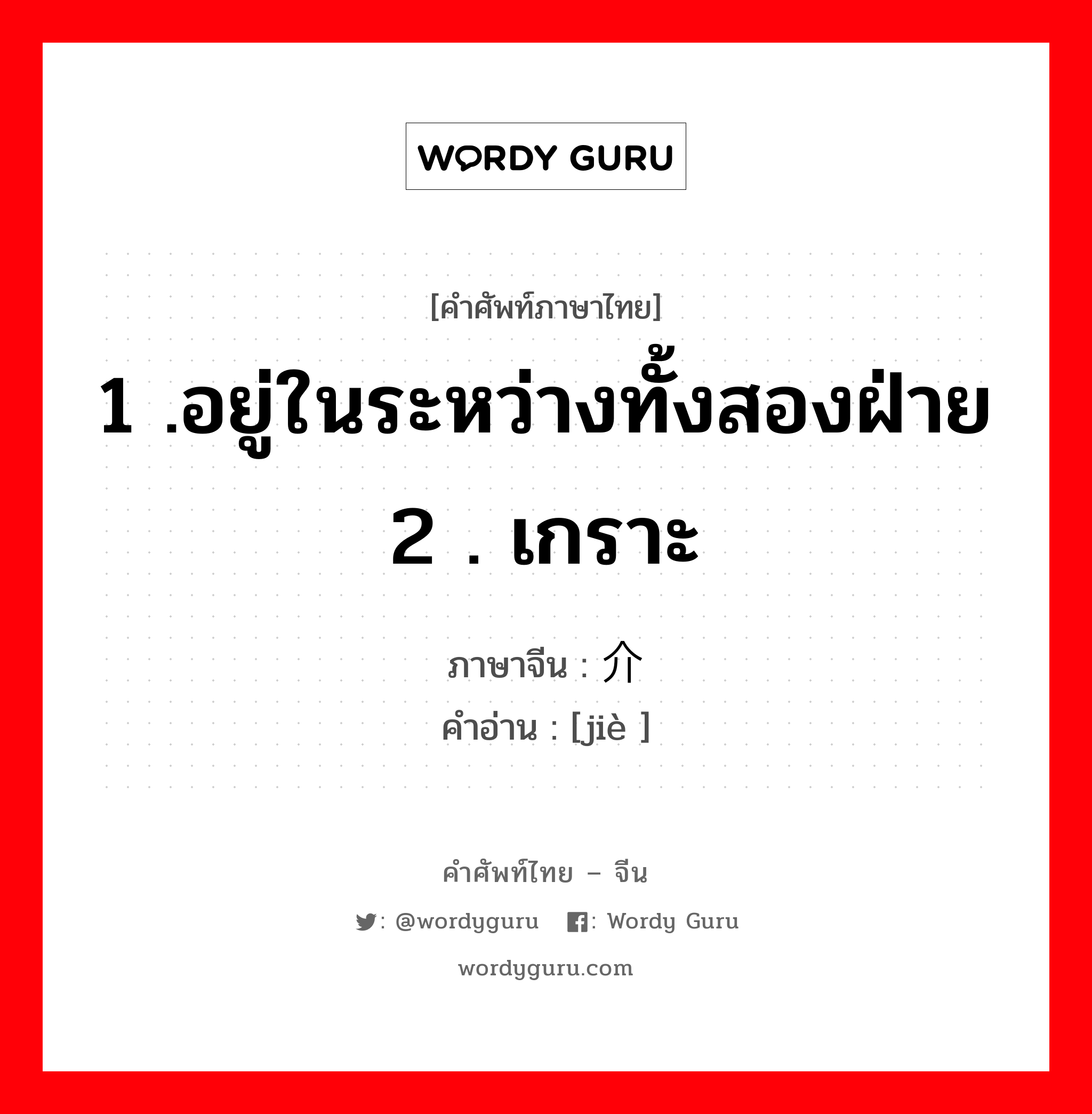 1 .อยู่ในระหว่างทั้งสองฝ่าย 2 . เกราะ ภาษาจีนคืออะไร, คำศัพท์ภาษาไทย - จีน 1 .อยู่ในระหว่างทั้งสองฝ่าย 2 . เกราะ ภาษาจีน 介 คำอ่าน [jiè ]