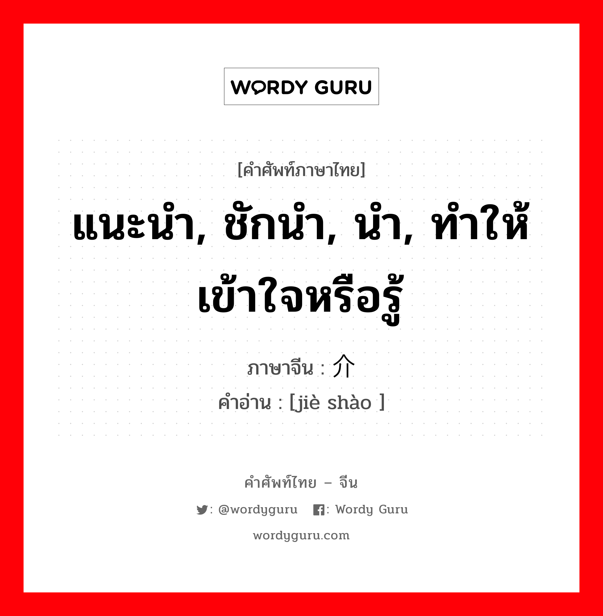 แนะนำ, ชักนำ, นำ, ทำให้เข้าใจหรือรู้ ภาษาจีนคืออะไร, คำศัพท์ภาษาไทย - จีน แนะนำ, ชักนำ, นำ, ทำให้เข้าใจหรือรู้ ภาษาจีน 介绍 คำอ่าน [jiè shào ]