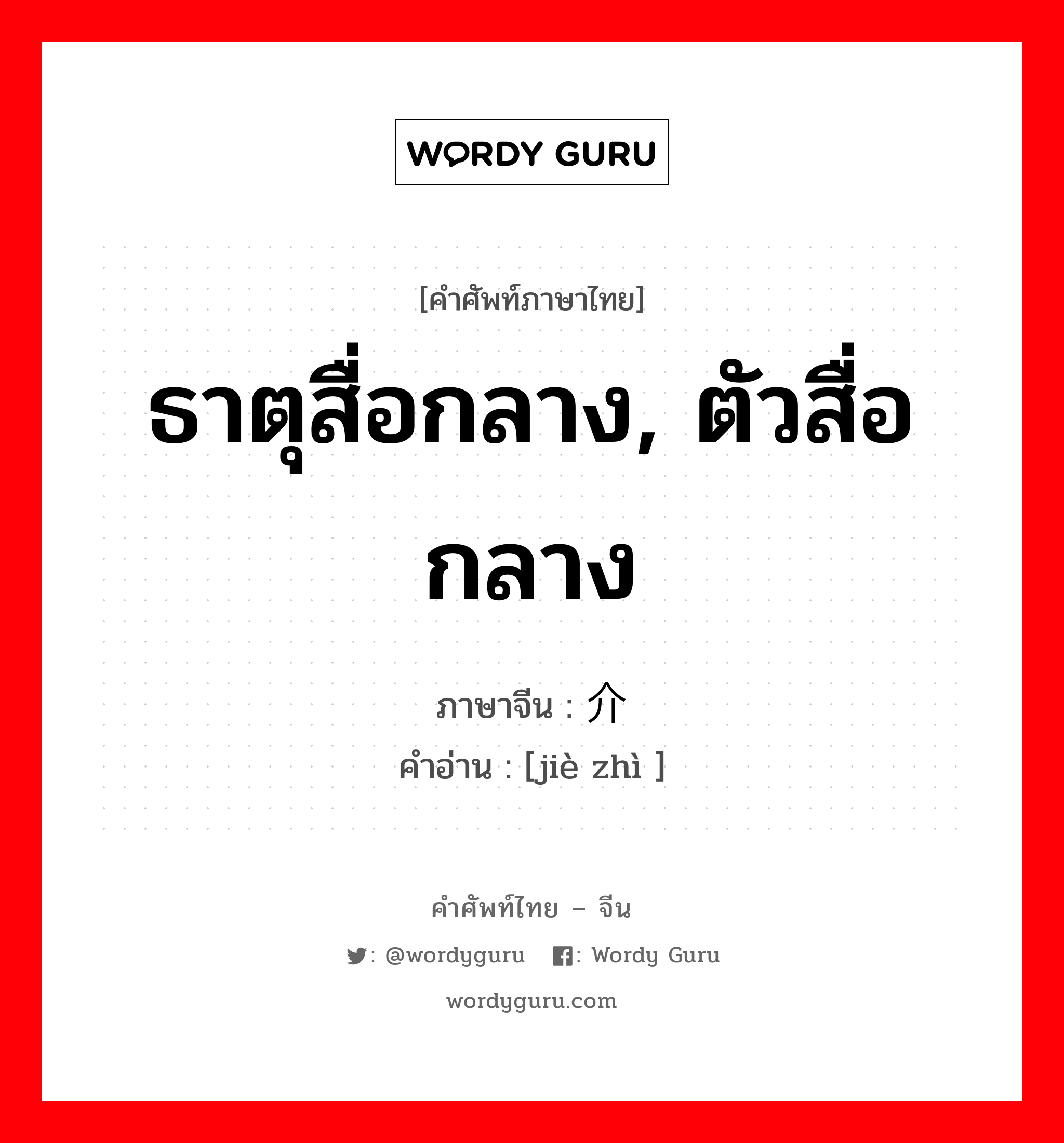 ธาตุสื่อกลาง, ตัวสื่อกลาง ภาษาจีนคืออะไร, คำศัพท์ภาษาไทย - จีน ธาตุสื่อกลาง, ตัวสื่อกลาง ภาษาจีน 介质 คำอ่าน [jiè zhì ]