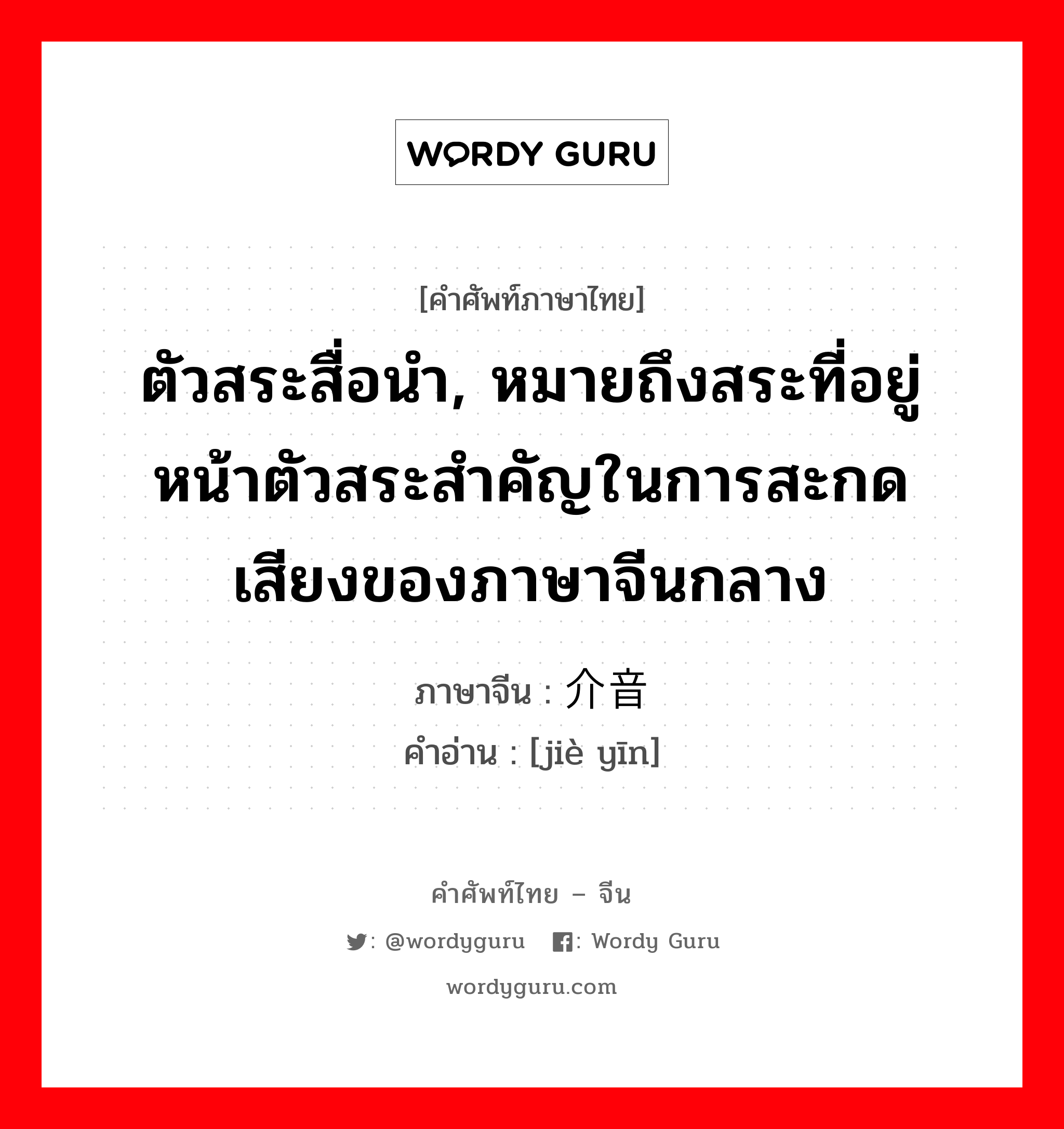 ตัวสระสื่อนำ, หมายถึงสระที่อยู่หน้าตัวสระสำคัญในการสะกดเสียงของภาษาจีนกลาง ภาษาจีนคืออะไร, คำศัพท์ภาษาไทย - จีน ตัวสระสื่อนำ, หมายถึงสระที่อยู่หน้าตัวสระสำคัญในการสะกดเสียงของภาษาจีนกลาง ภาษาจีน 介音 คำอ่าน [jiè yīn]