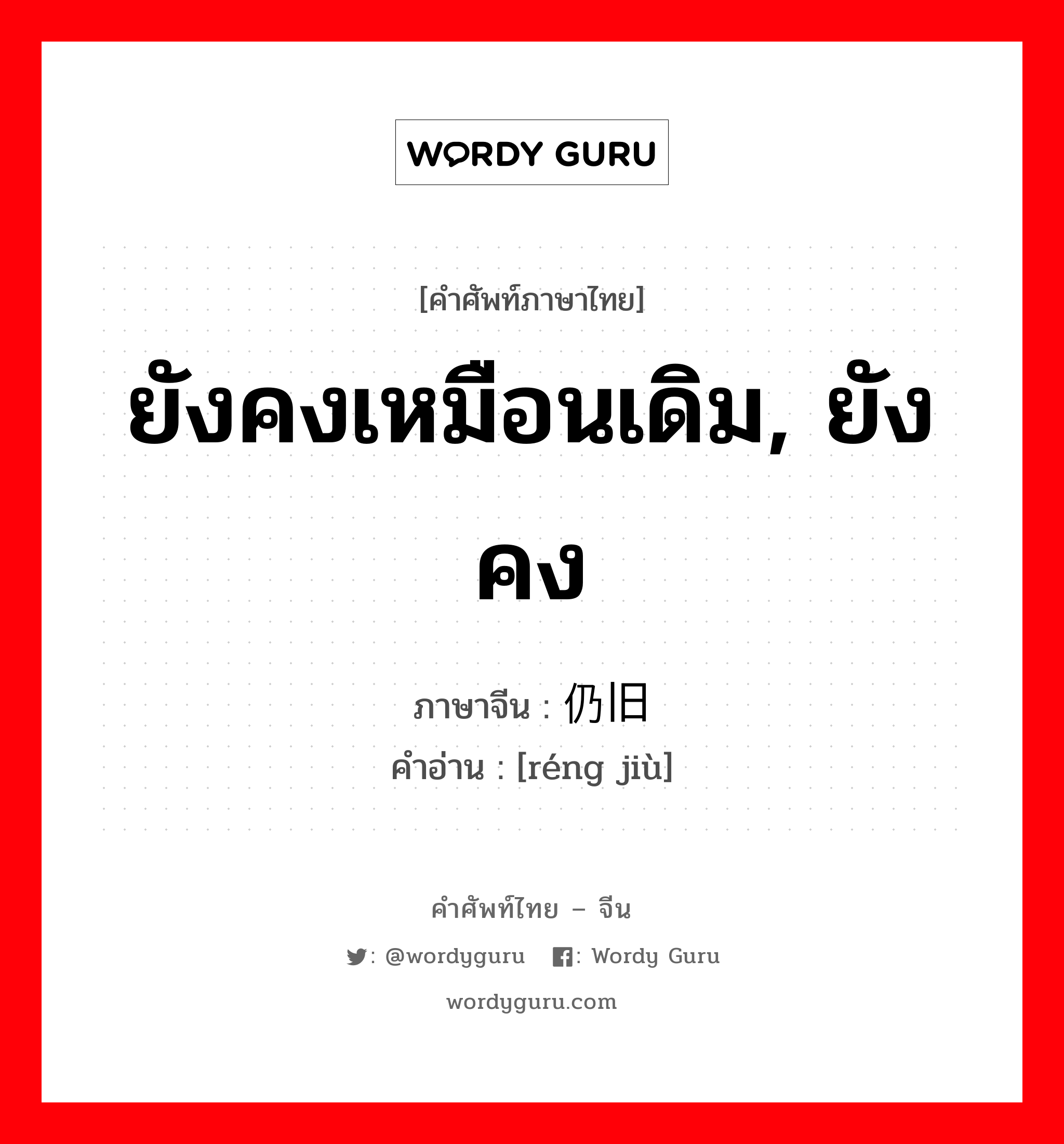 ยังคงเหมือนเดิม, ยังคง ภาษาจีนคืออะไร, คำศัพท์ภาษาไทย - จีน ยังคงเหมือนเดิม, ยังคง ภาษาจีน 仍旧 คำอ่าน [réng jiù]