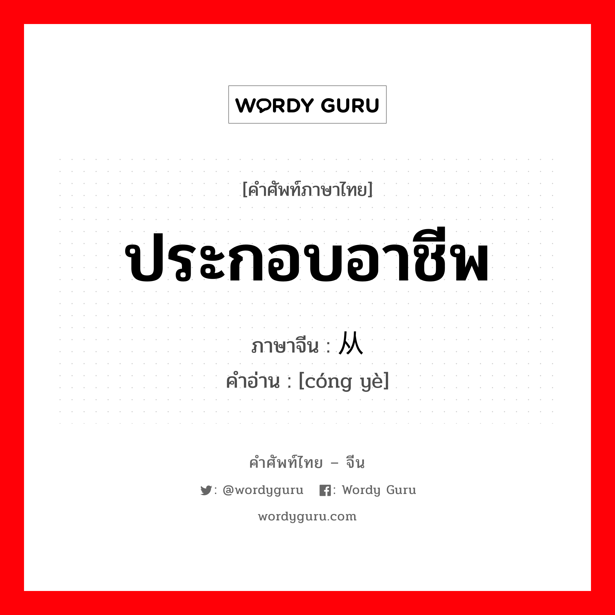 ประกอบอาชีพ ภาษาจีนคืออะไร, คำศัพท์ภาษาไทย - จีน ประกอบอาชีพ ภาษาจีน 从业 คำอ่าน [cóng yè]