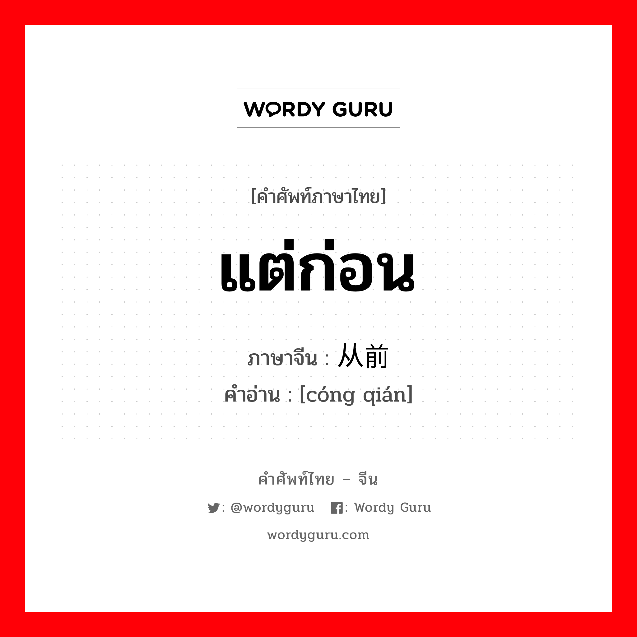 แต่ก่อน ภาษาจีนคืออะไร, คำศัพท์ภาษาไทย - จีน แต่ก่อน ภาษาจีน 从前 คำอ่าน [cóng qián]