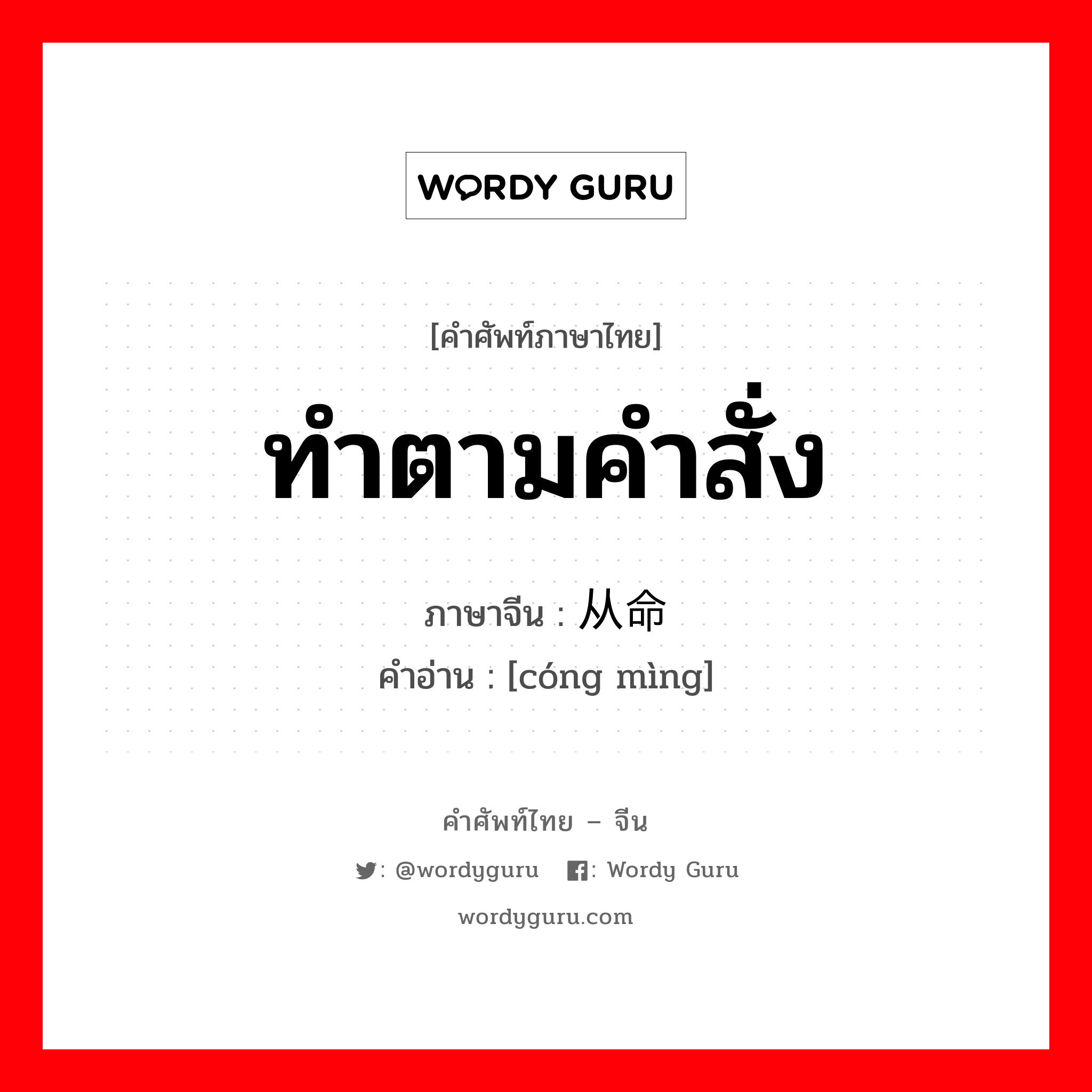 ทำตามคำสั่ง ภาษาจีนคืออะไร, คำศัพท์ภาษาไทย - จีน ทำตามคำสั่ง ภาษาจีน 从命 คำอ่าน [cóng mìng]