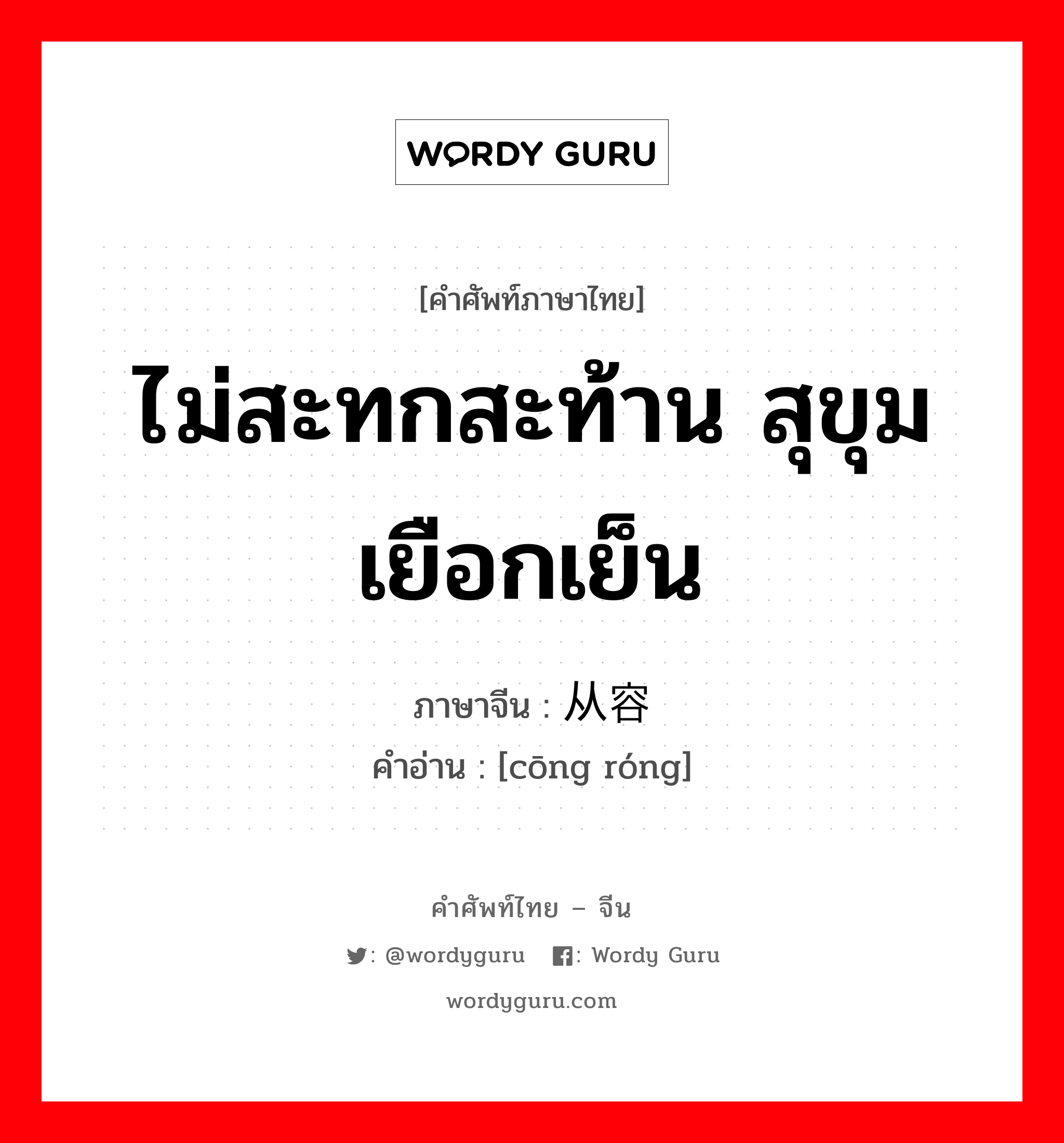 ไม่สะทกสะท้าน สุขุม เยือกเย็น ภาษาจีนคืออะไร, คำศัพท์ภาษาไทย - จีน ไม่สะทกสะท้าน สุขุม เยือกเย็น ภาษาจีน 从容 คำอ่าน [cōng róng]