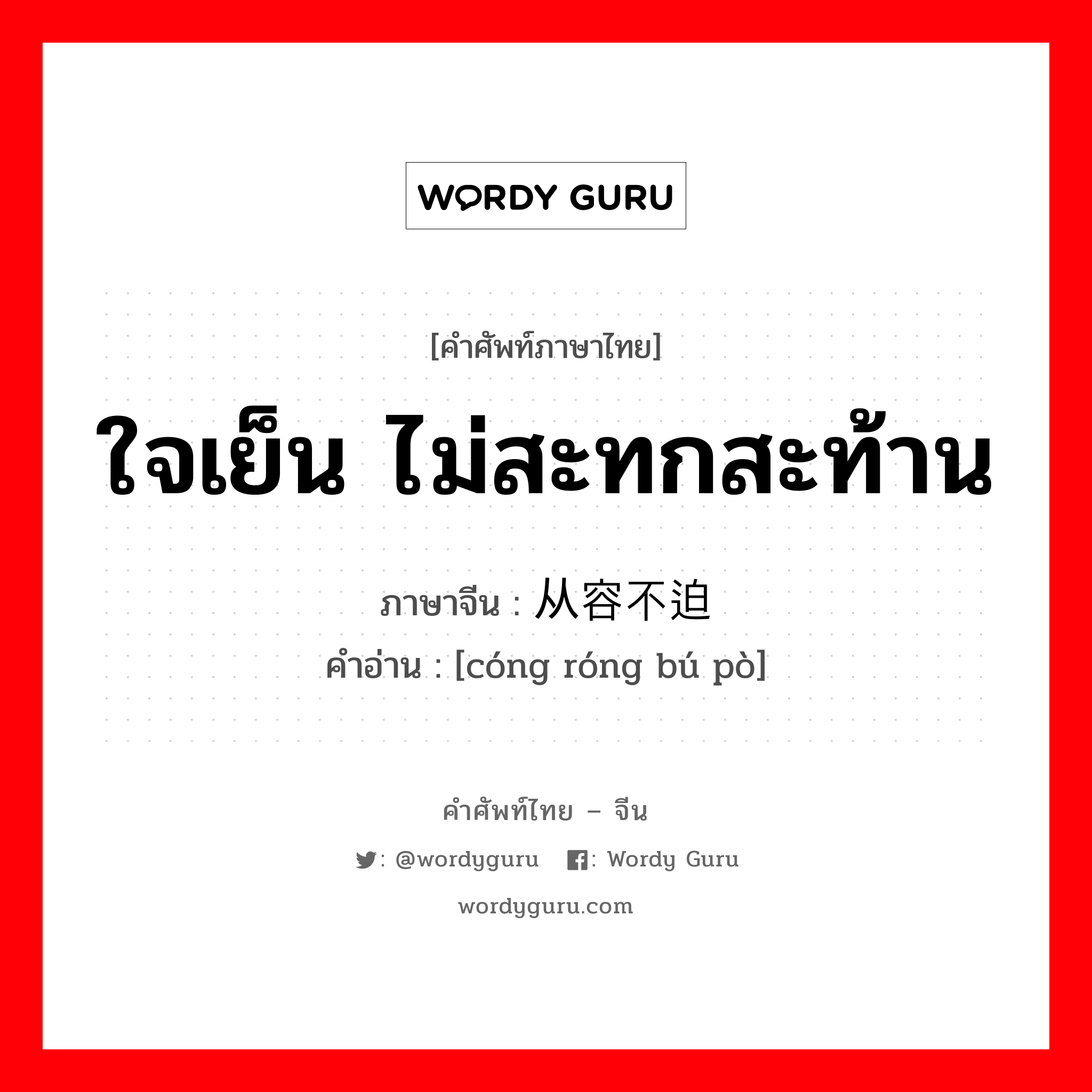 ใจเย็น ไม่สะทกสะท้าน ภาษาจีนคืออะไร, คำศัพท์ภาษาไทย - จีน ใจเย็น ไม่สะทกสะท้าน ภาษาจีน 从容不迫 คำอ่าน [cóng róng bú pò]