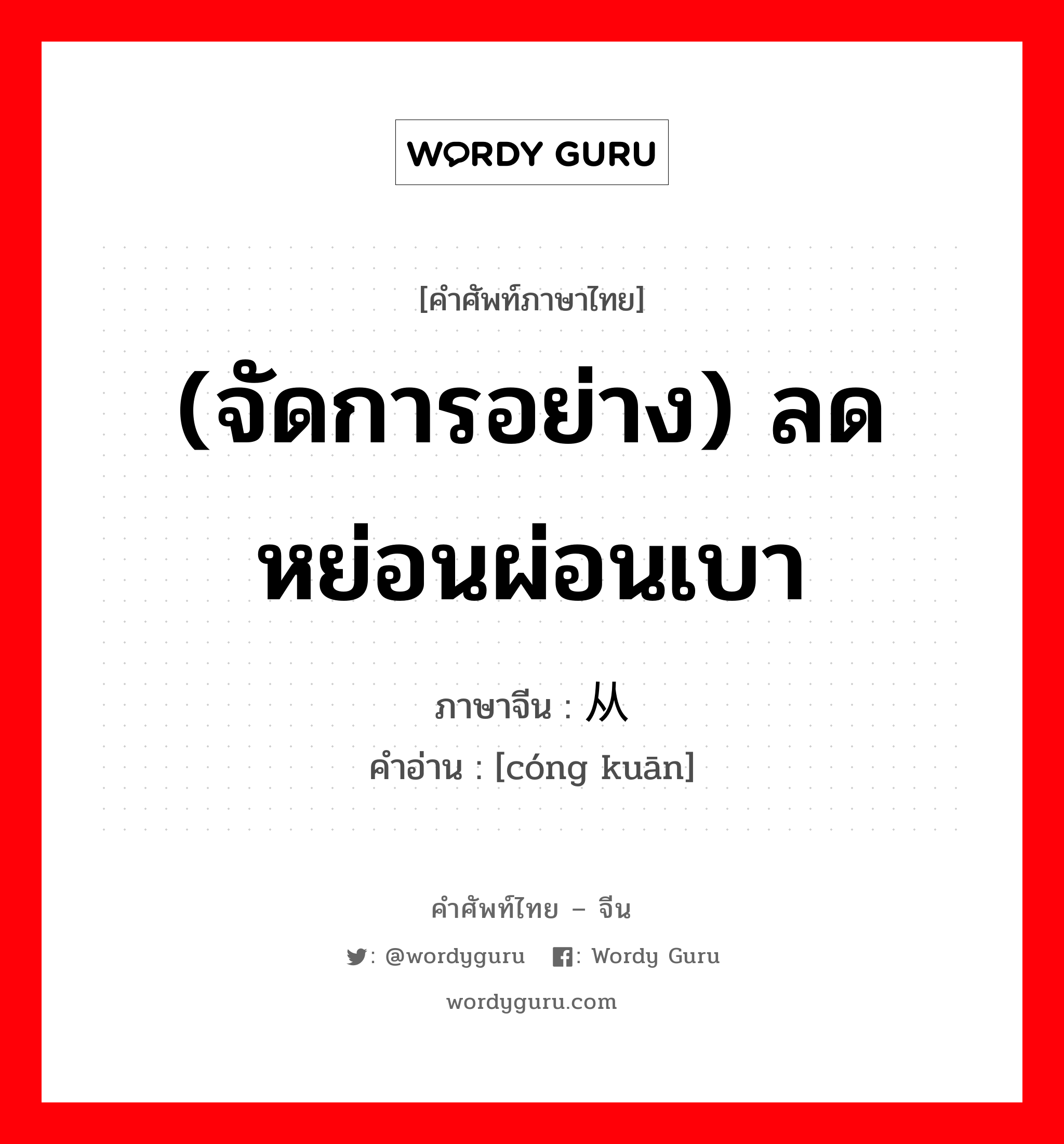 (จัดการอย่าง) ลดหย่อนผ่อนเบา ภาษาจีนคืออะไร, คำศัพท์ภาษาไทย - จีน (จัดการอย่าง) ลดหย่อนผ่อนเบา ภาษาจีน 从宽 คำอ่าน [cóng kuān]