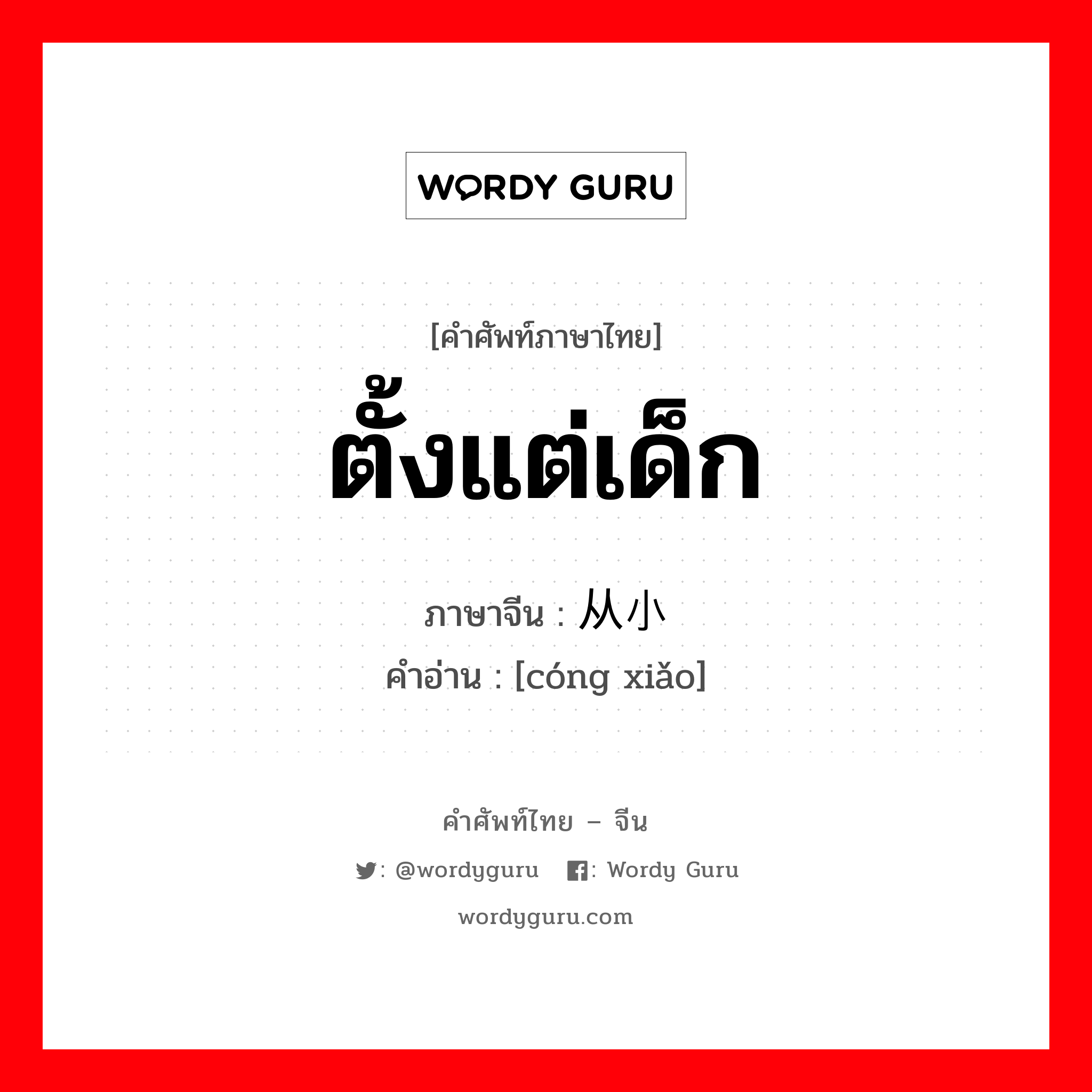 ตั้งแต่เด็ก ภาษาจีนคืออะไร, คำศัพท์ภาษาไทย - จีน ตั้งแต่เด็ก ภาษาจีน 从小 คำอ่าน [cóng xiǎo]