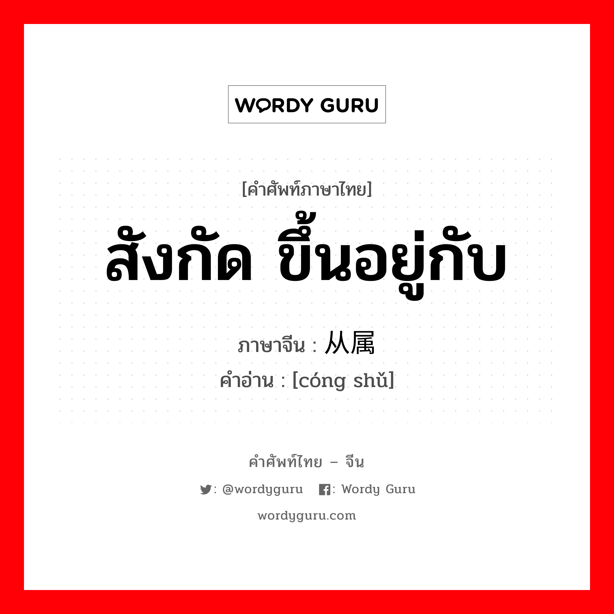 สังกัด ขึ้นอยู่กับ ภาษาจีนคืออะไร, คำศัพท์ภาษาไทย - จีน สังกัด ขึ้นอยู่กับ ภาษาจีน 从属 คำอ่าน [cóng shǔ]