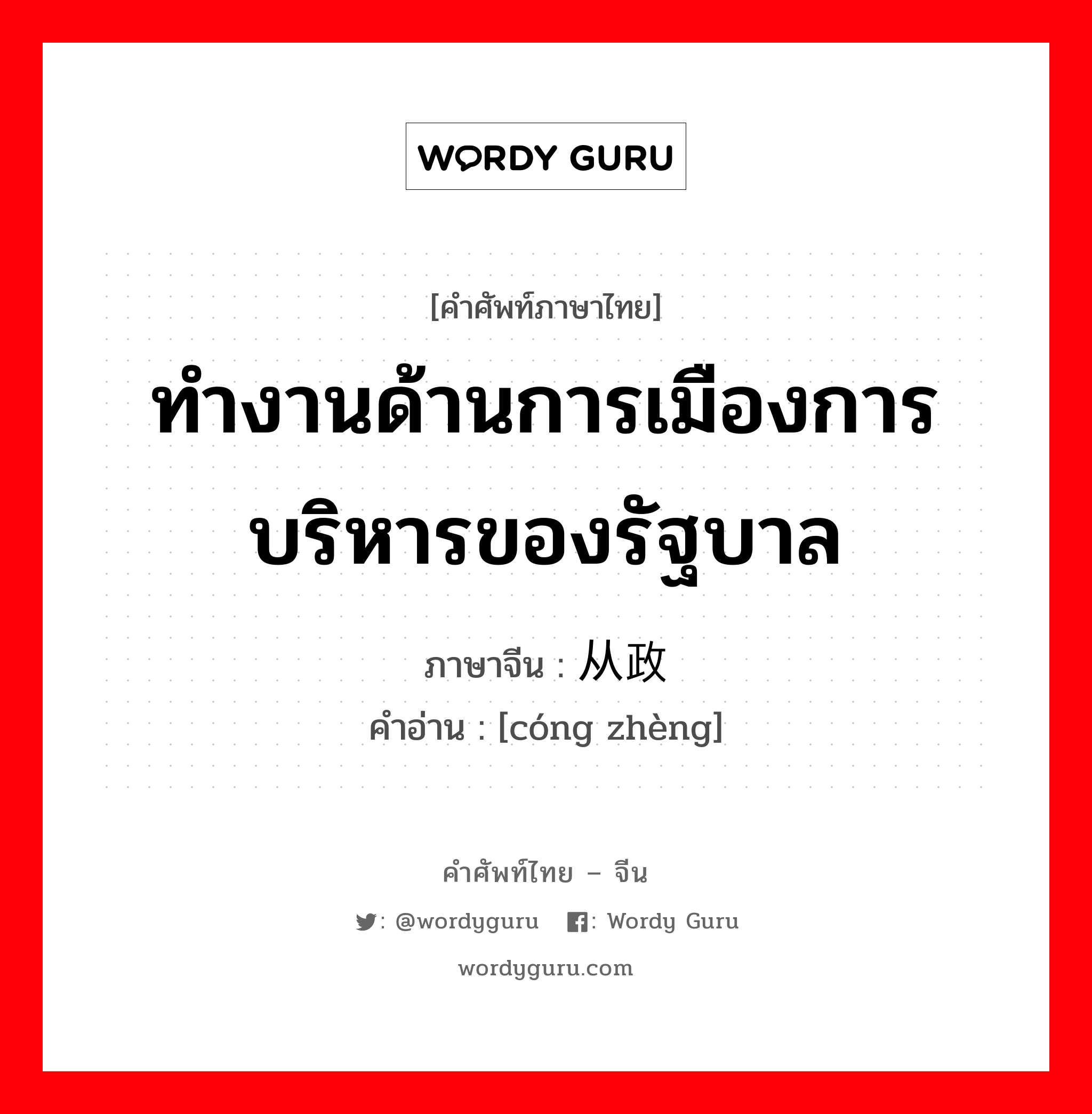 ทำงานด้านการเมืองการบริหารของรัฐบาล ภาษาจีนคืออะไร, คำศัพท์ภาษาไทย - จีน ทำงานด้านการเมืองการบริหารของรัฐบาล ภาษาจีน 从政 คำอ่าน [cóng zhèng]