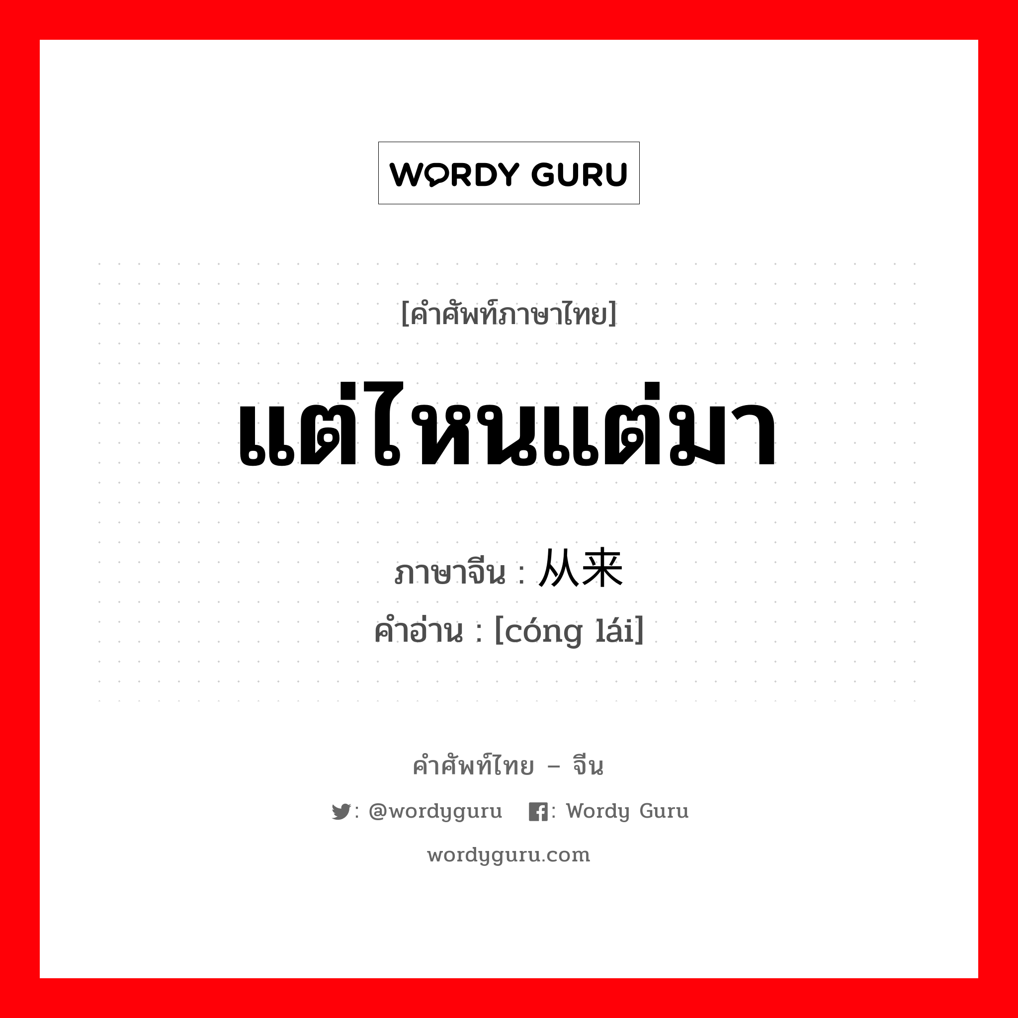 แต่ไหนแต่มา ภาษาจีนคืออะไร, คำศัพท์ภาษาไทย - จีน แต่ไหนแต่มา ภาษาจีน 从来 คำอ่าน [cóng lái]