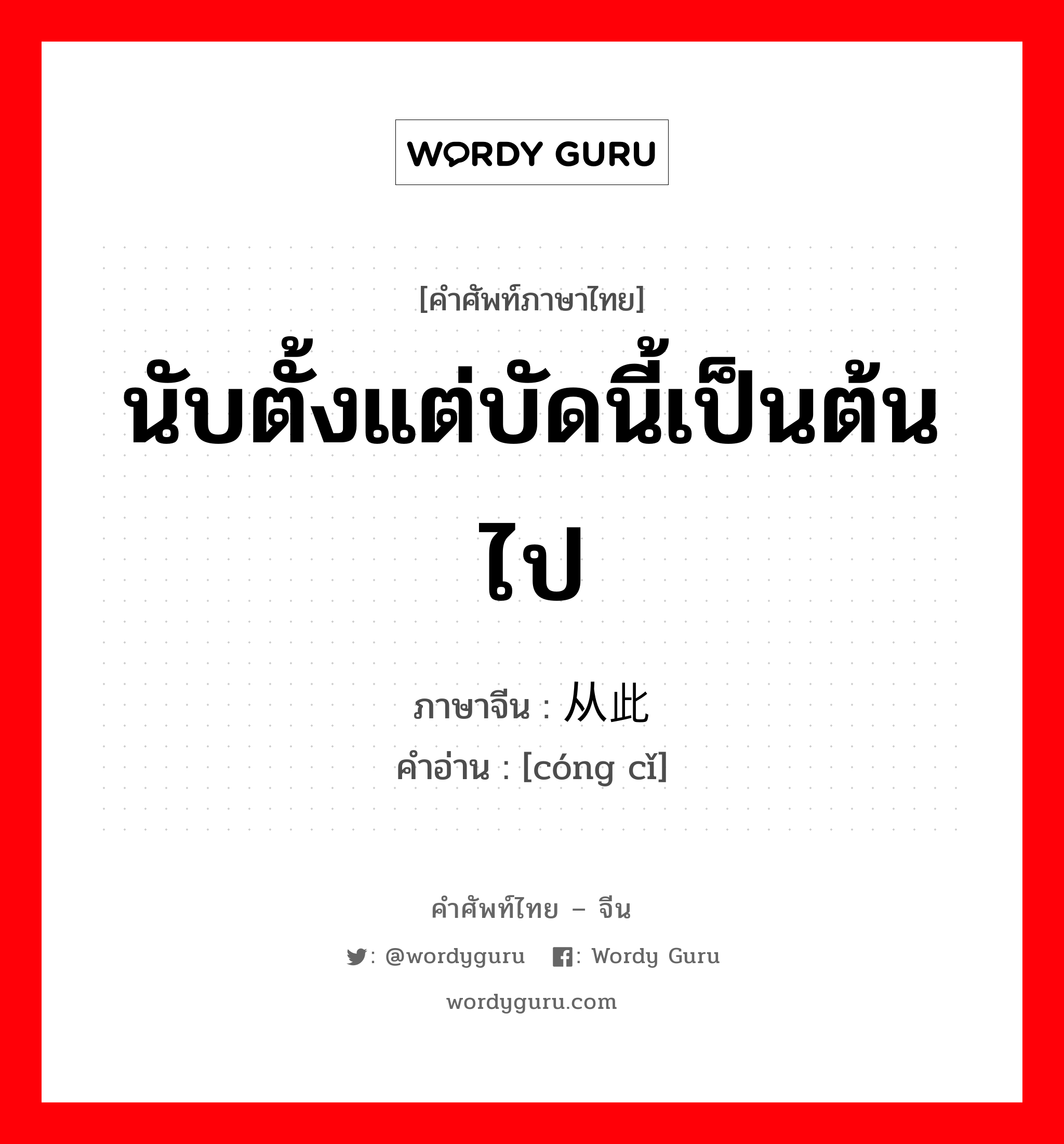 นับตั้งแต่บัดนี้เป็นต้นไป ภาษาจีนคืออะไร, คำศัพท์ภาษาไทย - จีน นับตั้งแต่บัดนี้เป็นต้นไป ภาษาจีน 从此 คำอ่าน [cóng cǐ]