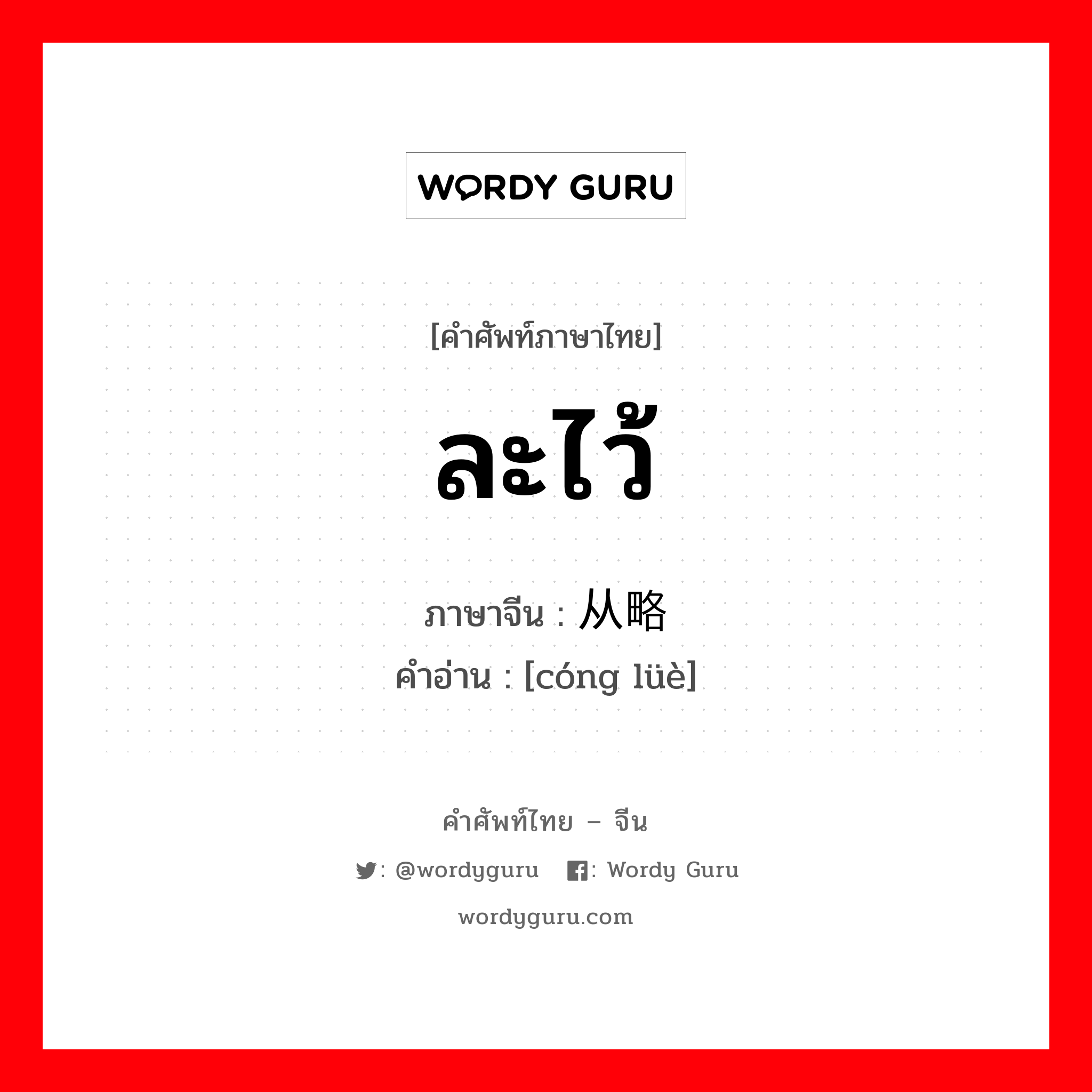 ละไว้ ภาษาจีนคืออะไร, คำศัพท์ภาษาไทย - จีน ละไว้ ภาษาจีน 从略 คำอ่าน [cóng lüè]