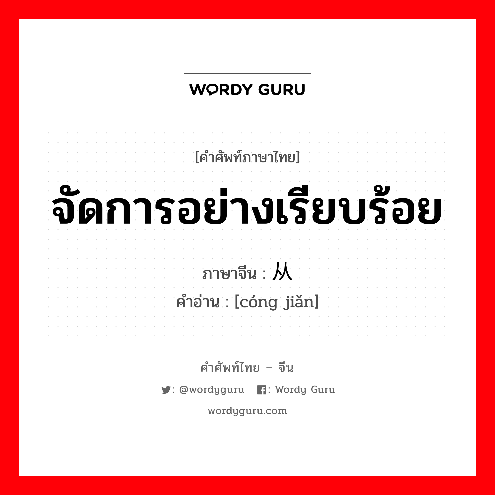 จัดการอย่างเรียบร้อย ภาษาจีนคืออะไร, คำศัพท์ภาษาไทย - จีน จัดการอย่างเรียบร้อย ภาษาจีน 从简 คำอ่าน [cóng jiǎn]