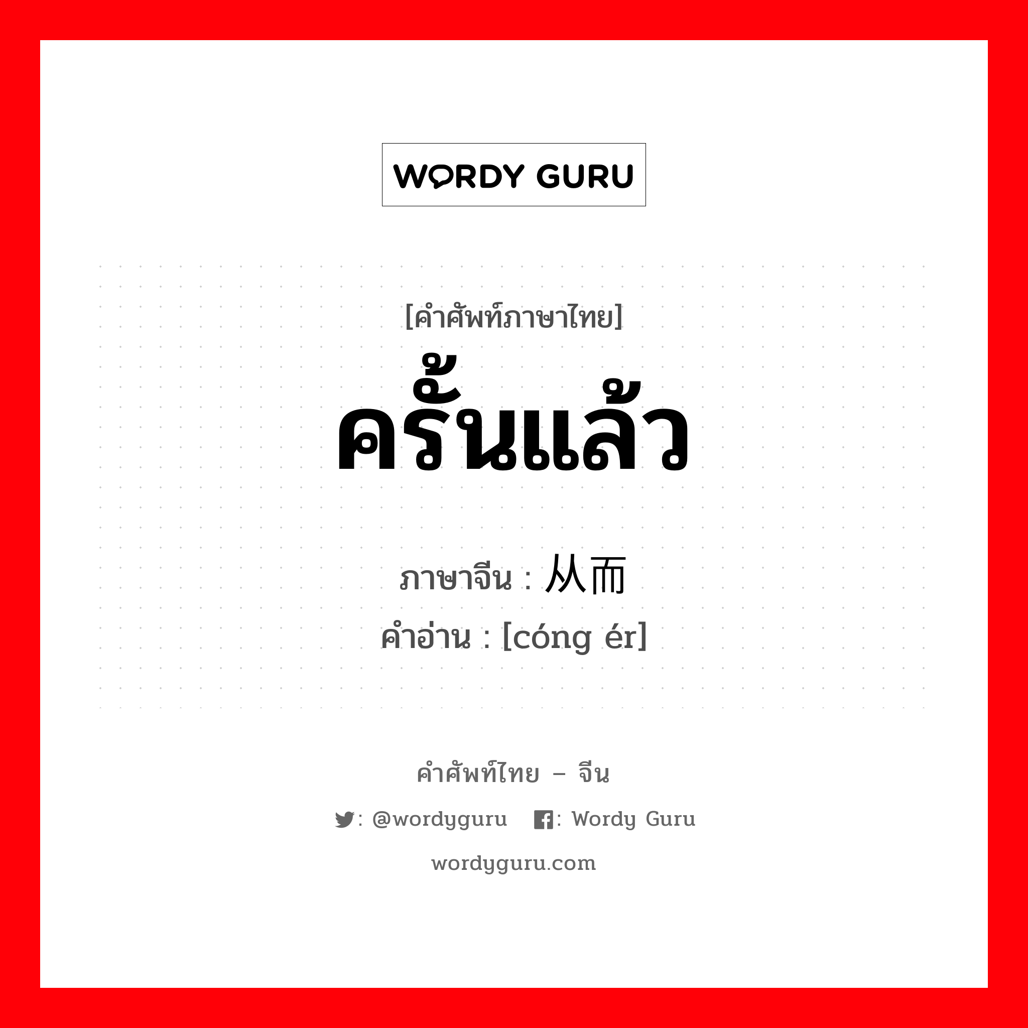 ครั้นแล้ว ภาษาจีนคืออะไร, คำศัพท์ภาษาไทย - จีน ครั้นแล้ว ภาษาจีน 从而 คำอ่าน [cóng ér]