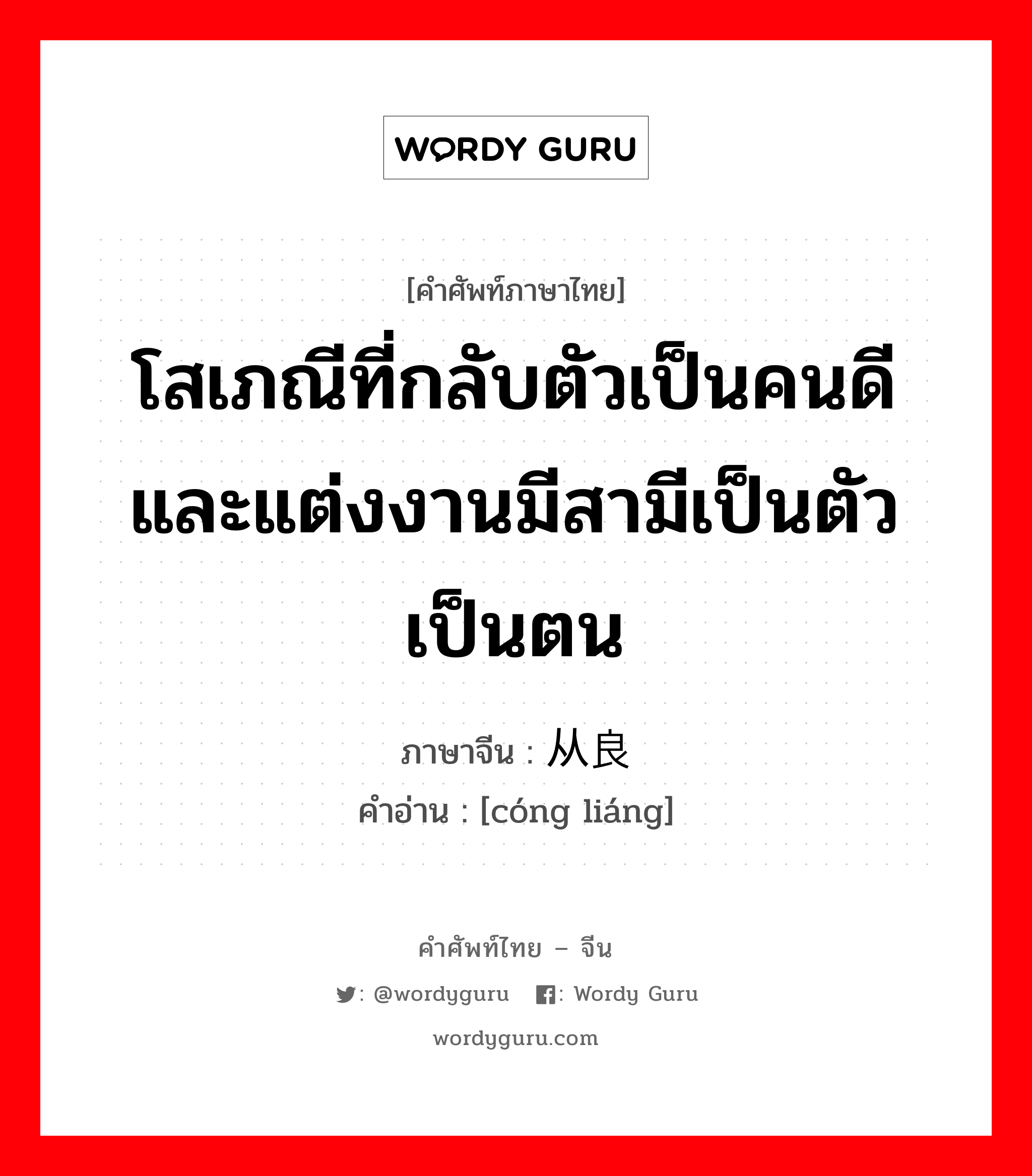 โสเภณีที่กลับตัวเป็นคนดีและแต่งงานมีสามีเป็นตัวเป็นตน ภาษาจีนคืออะไร, คำศัพท์ภาษาไทย - จีน โสเภณีที่กลับตัวเป็นคนดีและแต่งงานมีสามีเป็นตัวเป็นตน ภาษาจีน 从良 คำอ่าน [cóng liáng]