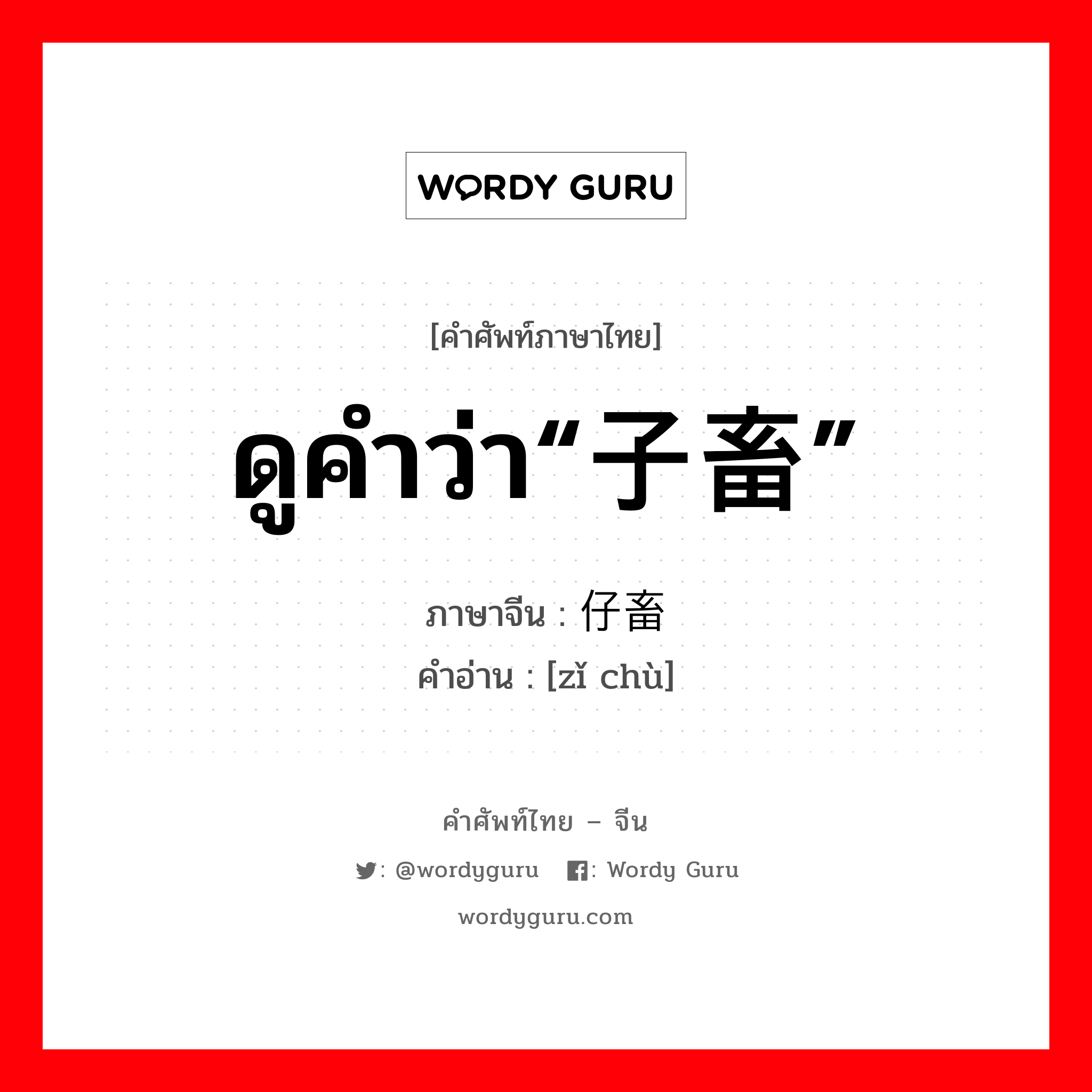 ดูคำว่า“子畜” ภาษาจีนคืออะไร, คำศัพท์ภาษาไทย - จีน ดูคำว่า“子畜” ภาษาจีน 仔畜 คำอ่าน [zǐ chù]