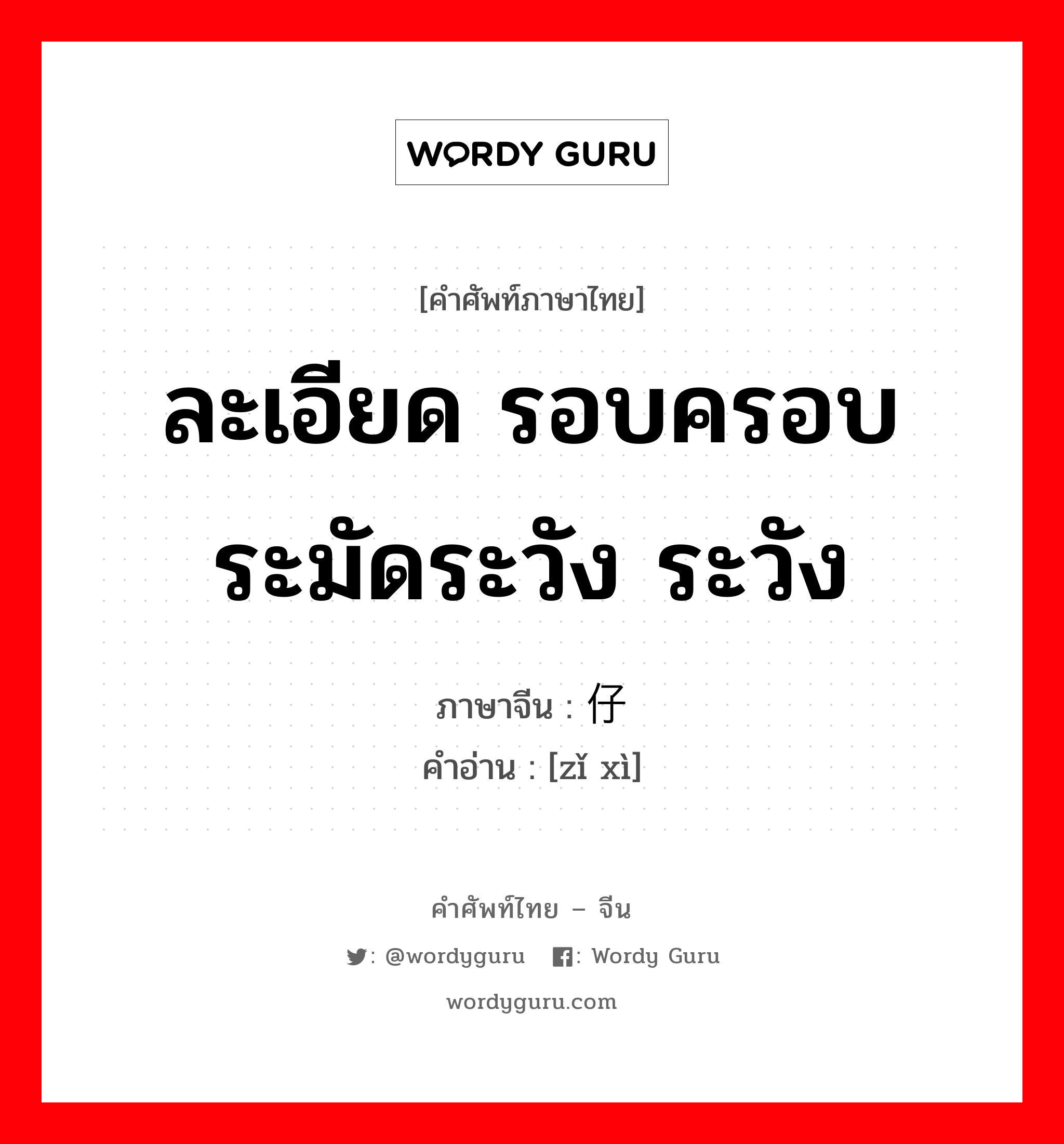 ละเอียด รอบครอบ ระมัดระวัง ระวัง ภาษาจีนคืออะไร, คำศัพท์ภาษาไทย - จีน ละเอียด รอบครอบ ระมัดระวัง ระวัง ภาษาจีน 仔细 คำอ่าน [zǐ xì]