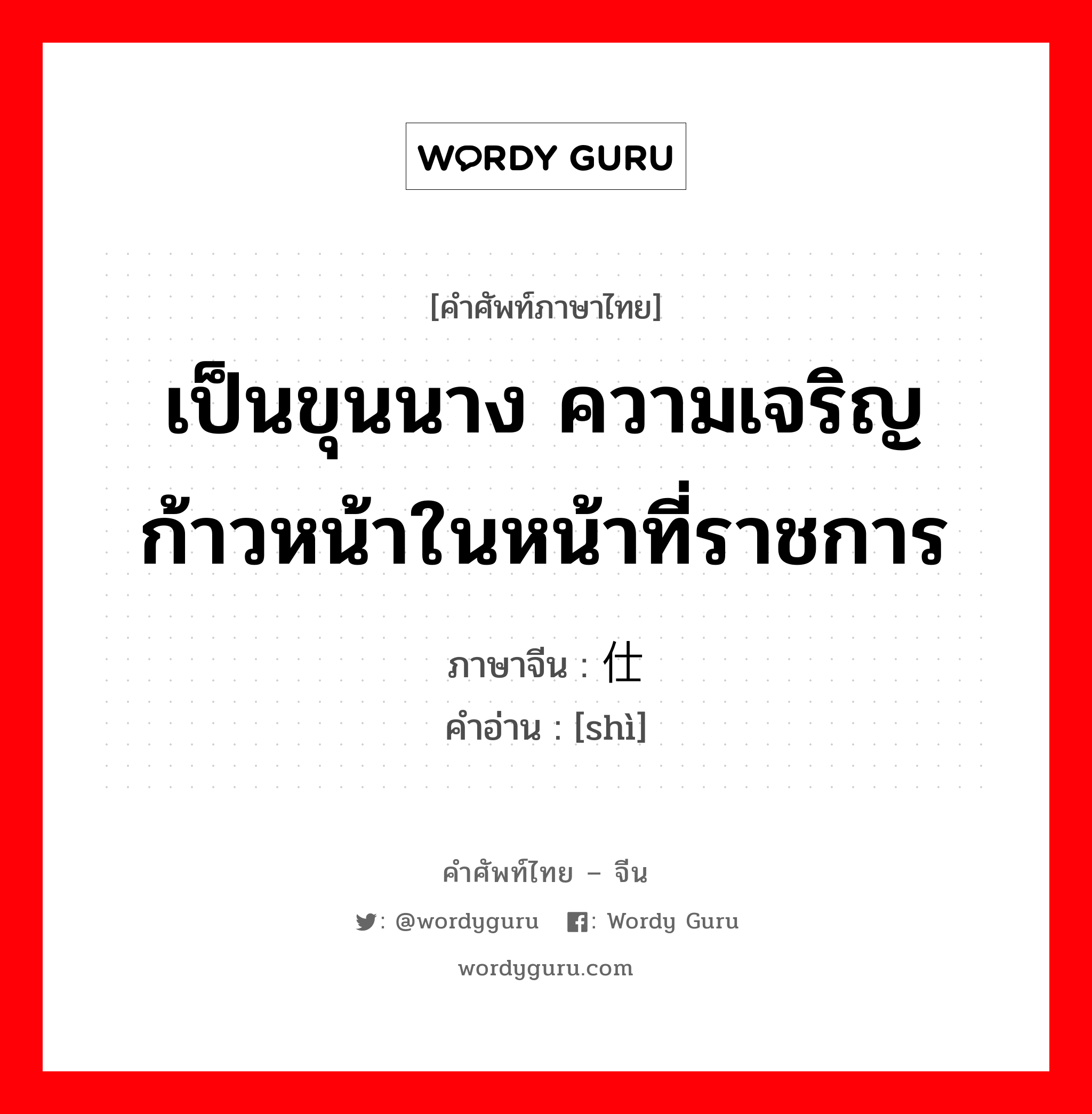 เป็นขุนนาง ความเจริญก้าวหน้าในหน้าที่ราชการ ภาษาจีนคืออะไร, คำศัพท์ภาษาไทย - จีน เป็นขุนนาง ความเจริญก้าวหน้าในหน้าที่ราชการ ภาษาจีน 仕 คำอ่าน [shì]