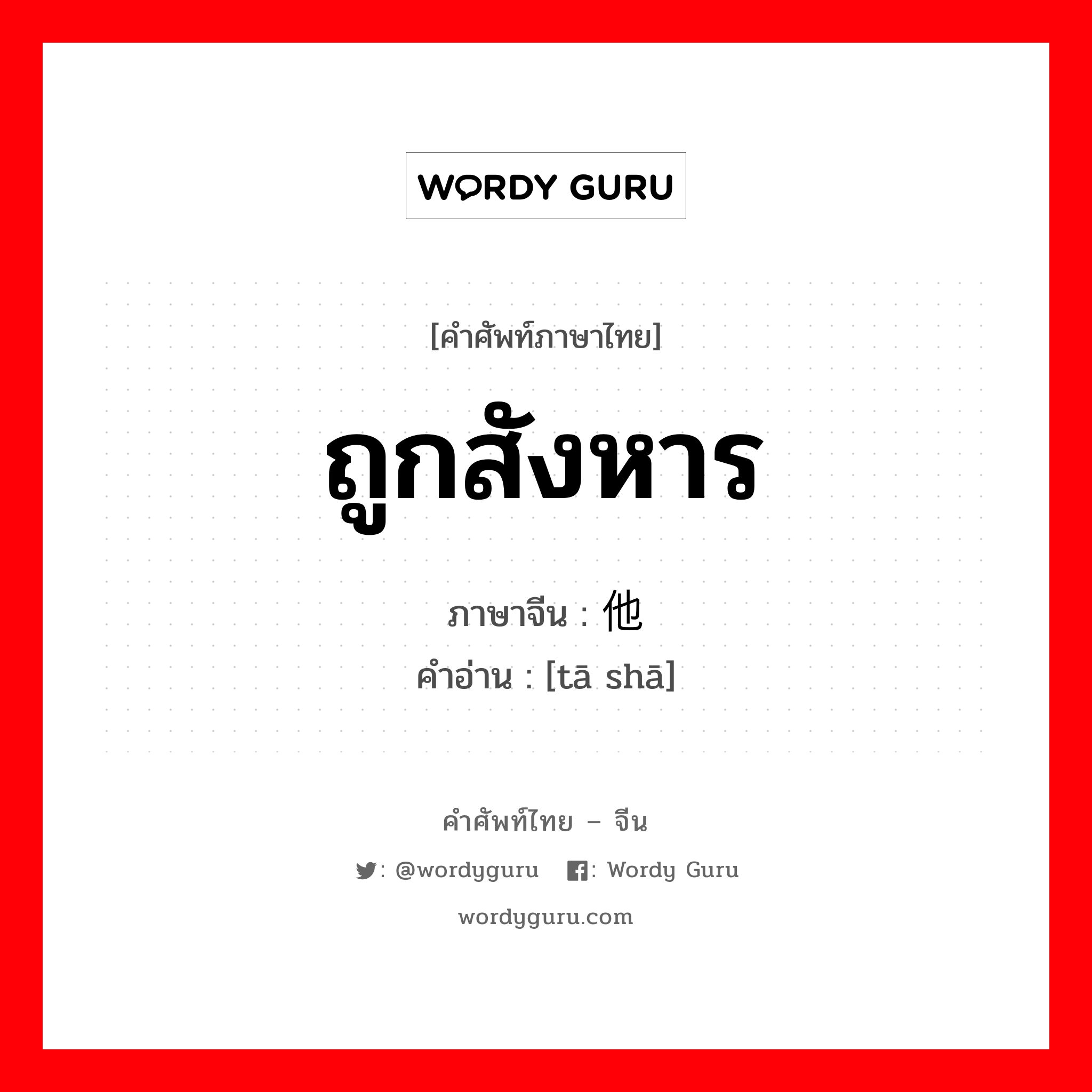 ถูกสังหาร ภาษาจีนคืออะไร, คำศัพท์ภาษาไทย - จีน ถูกสังหาร ภาษาจีน 他杀 คำอ่าน [tā shā]